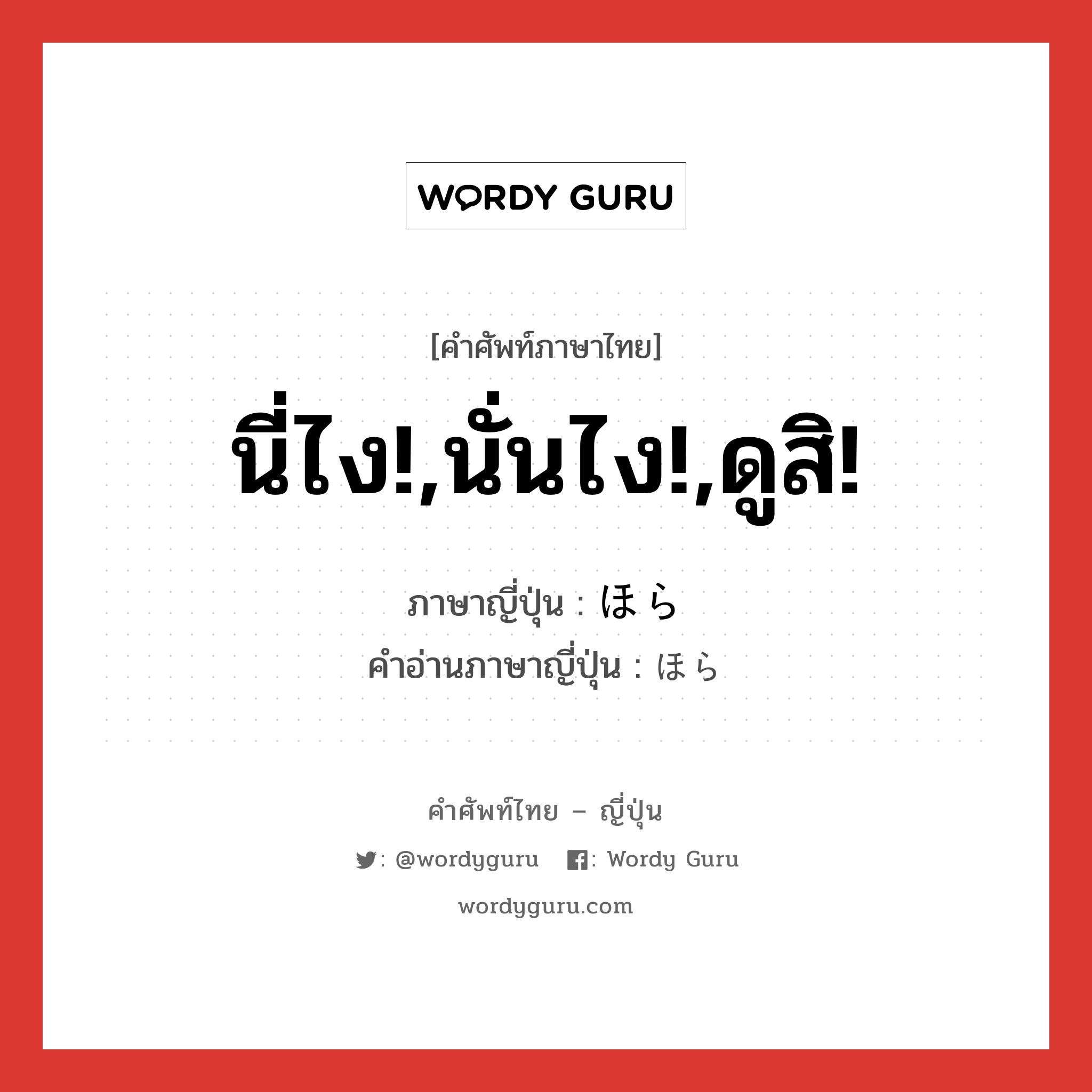 นี่ไง!,นั่นไง!,ดูสิ! ภาษาญี่ปุ่นคืออะไร, คำศัพท์ภาษาไทย - ญี่ปุ่น นี่ไง!,นั่นไง!,ดูสิ! ภาษาญี่ปุ่น ほら คำอ่านภาษาญี่ปุ่น ほら หมวด conj หมวด conj