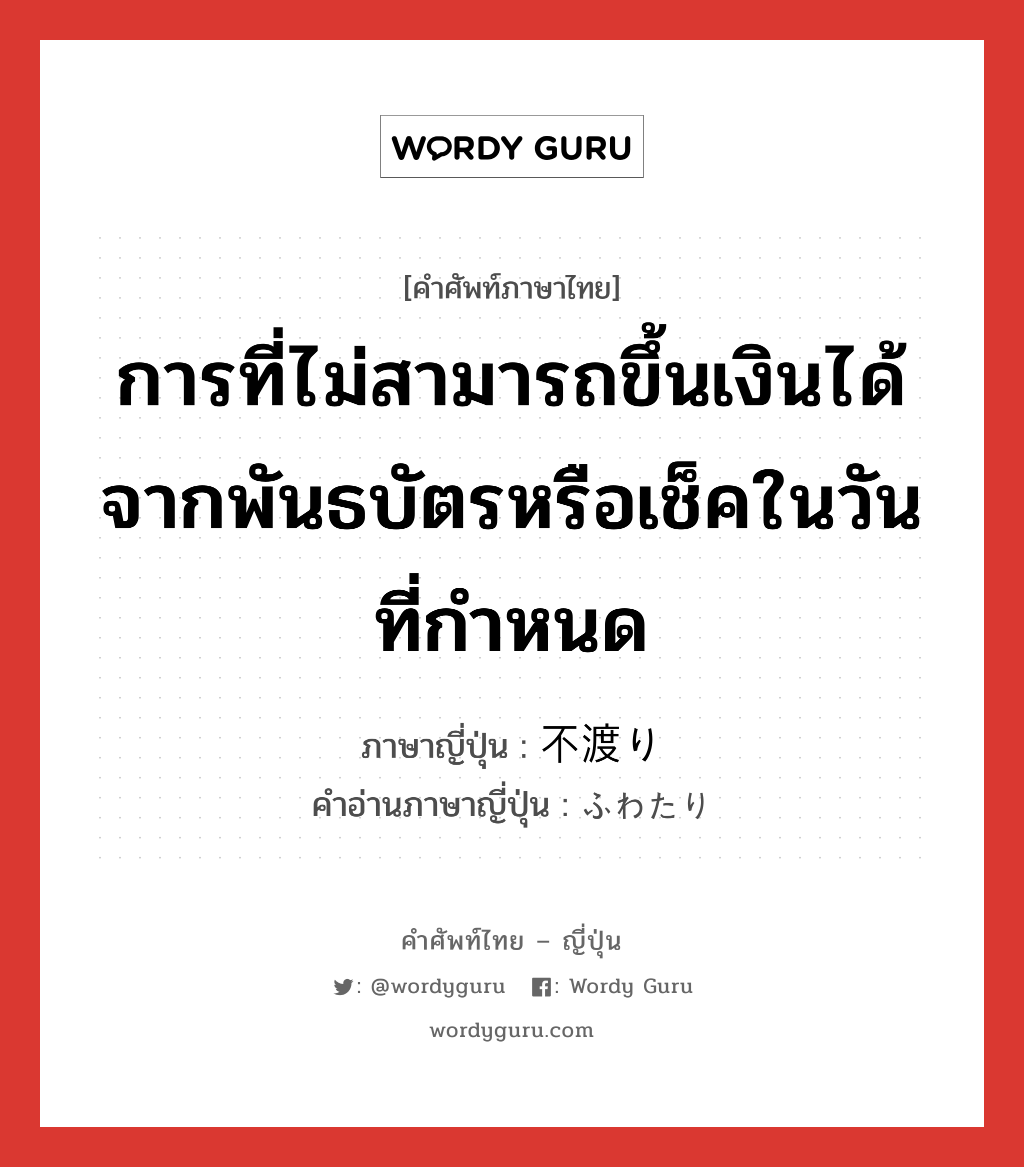 การที่ไม่สามารถขึ้นเงินได้จากพันธบัตรหรือเช็คในวันที่กำหนด ภาษาญี่ปุ่นคืออะไร, คำศัพท์ภาษาไทย - ญี่ปุ่น การที่ไม่สามารถขึ้นเงินได้จากพันธบัตรหรือเช็คในวันที่กำหนด ภาษาญี่ปุ่น 不渡り คำอ่านภาษาญี่ปุ่น ふわたり หมวด n หมวด n