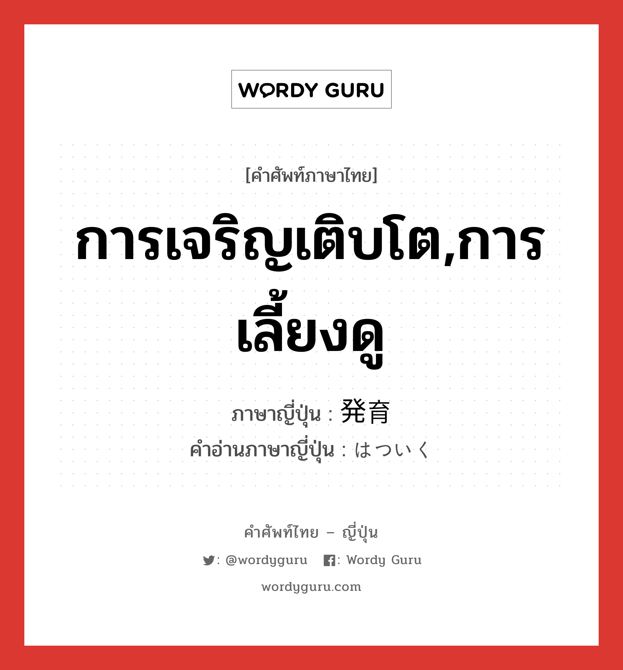 การเจริญเติบโต,การเลี้ยงดู ภาษาญี่ปุ่นคืออะไร, คำศัพท์ภาษาไทย - ญี่ปุ่น การเจริญเติบโต,การเลี้ยงดู ภาษาญี่ปุ่น 発育 คำอ่านภาษาญี่ปุ่น はついく หมวด n หมวด n