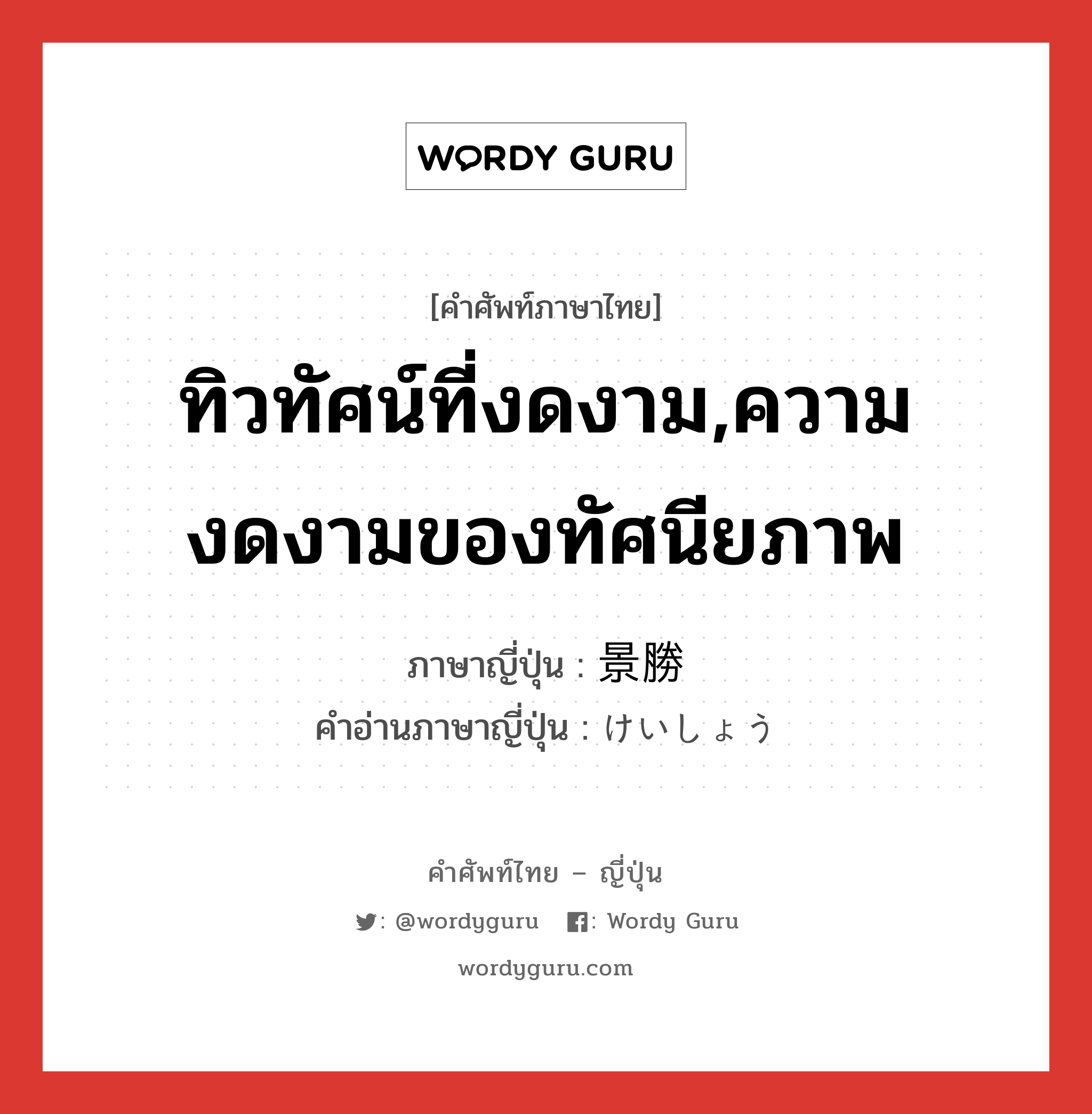 ทิวทัศน์ที่งดงาม,ความงดงามของทัศนียภาพ ภาษาญี่ปุ่นคืออะไร, คำศัพท์ภาษาไทย - ญี่ปุ่น ทิวทัศน์ที่งดงาม,ความงดงามของทัศนียภาพ ภาษาญี่ปุ่น 景勝 คำอ่านภาษาญี่ปุ่น けいしょう หมวด n หมวด n