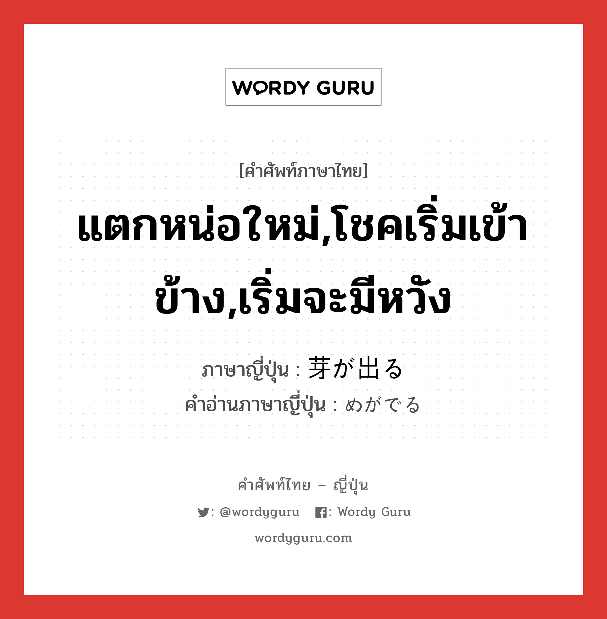 แตกหน่อใหม่,โชคเริ่มเข้าข้าง,เริ่มจะมีหวัง ภาษาญี่ปุ่นคืออะไร, คำศัพท์ภาษาไทย - ญี่ปุ่น แตกหน่อใหม่,โชคเริ่มเข้าข้าง,เริ่มจะมีหวัง ภาษาญี่ปุ่น 芽が出る คำอ่านภาษาญี่ปุ่น めがでる หมวด exp หมวด exp