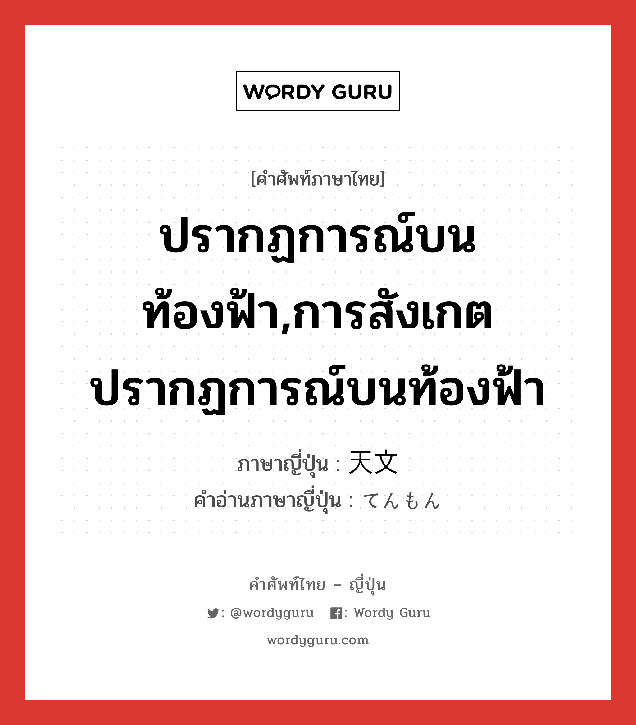 ปรากฏการณ์บนท้องฟ้า,การสังเกตปรากฏการณ์บนท้องฟ้า ภาษาญี่ปุ่นคืออะไร, คำศัพท์ภาษาไทย - ญี่ปุ่น ปรากฏการณ์บนท้องฟ้า,การสังเกตปรากฏการณ์บนท้องฟ้า ภาษาญี่ปุ่น 天文 คำอ่านภาษาญี่ปุ่น てんもん หมวด n หมวด n