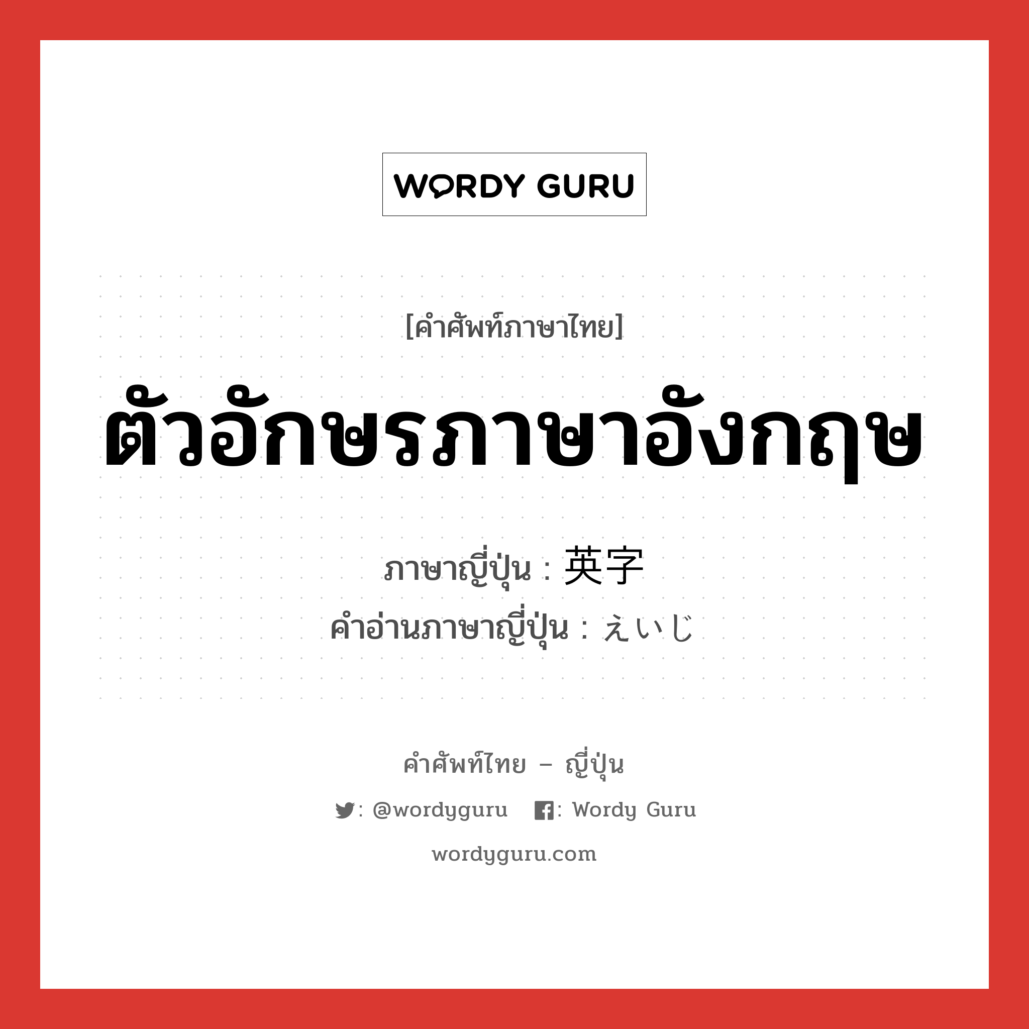 ตัวอักษรภาษาอังกฤษ ภาษาญี่ปุ่นคืออะไร, คำศัพท์ภาษาไทย - ญี่ปุ่น ตัวอักษรภาษาอังกฤษ ภาษาญี่ปุ่น 英字 คำอ่านภาษาญี่ปุ่น えいじ หมวด n หมวด n