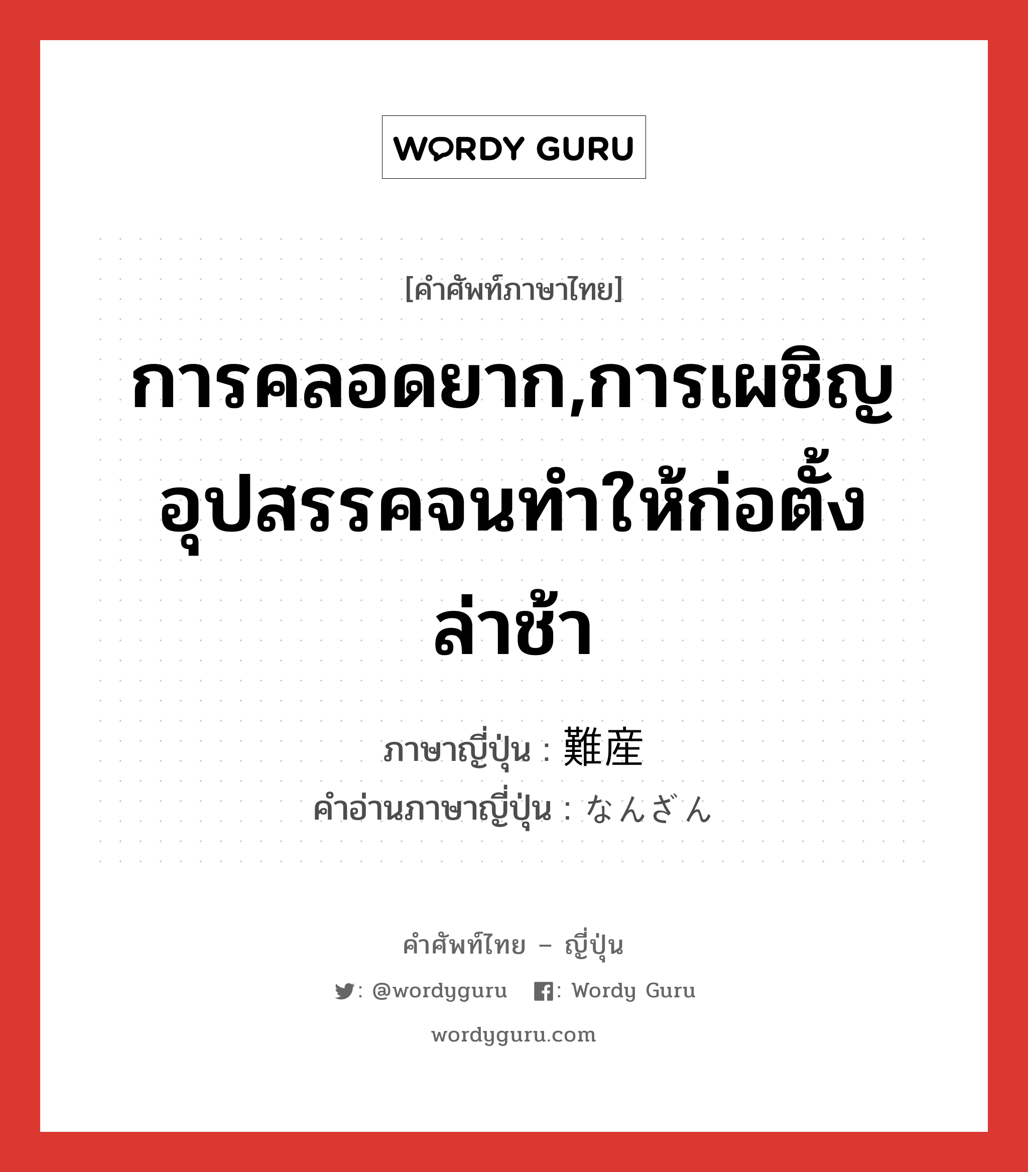 การคลอดยาก,การเผชิญอุปสรรคจนทำให้ก่อตั้งล่าช้า ภาษาญี่ปุ่นคืออะไร, คำศัพท์ภาษาไทย - ญี่ปุ่น การคลอดยาก,การเผชิญอุปสรรคจนทำให้ก่อตั้งล่าช้า ภาษาญี่ปุ่น 難産 คำอ่านภาษาญี่ปุ่น なんざん หมวด n หมวด n