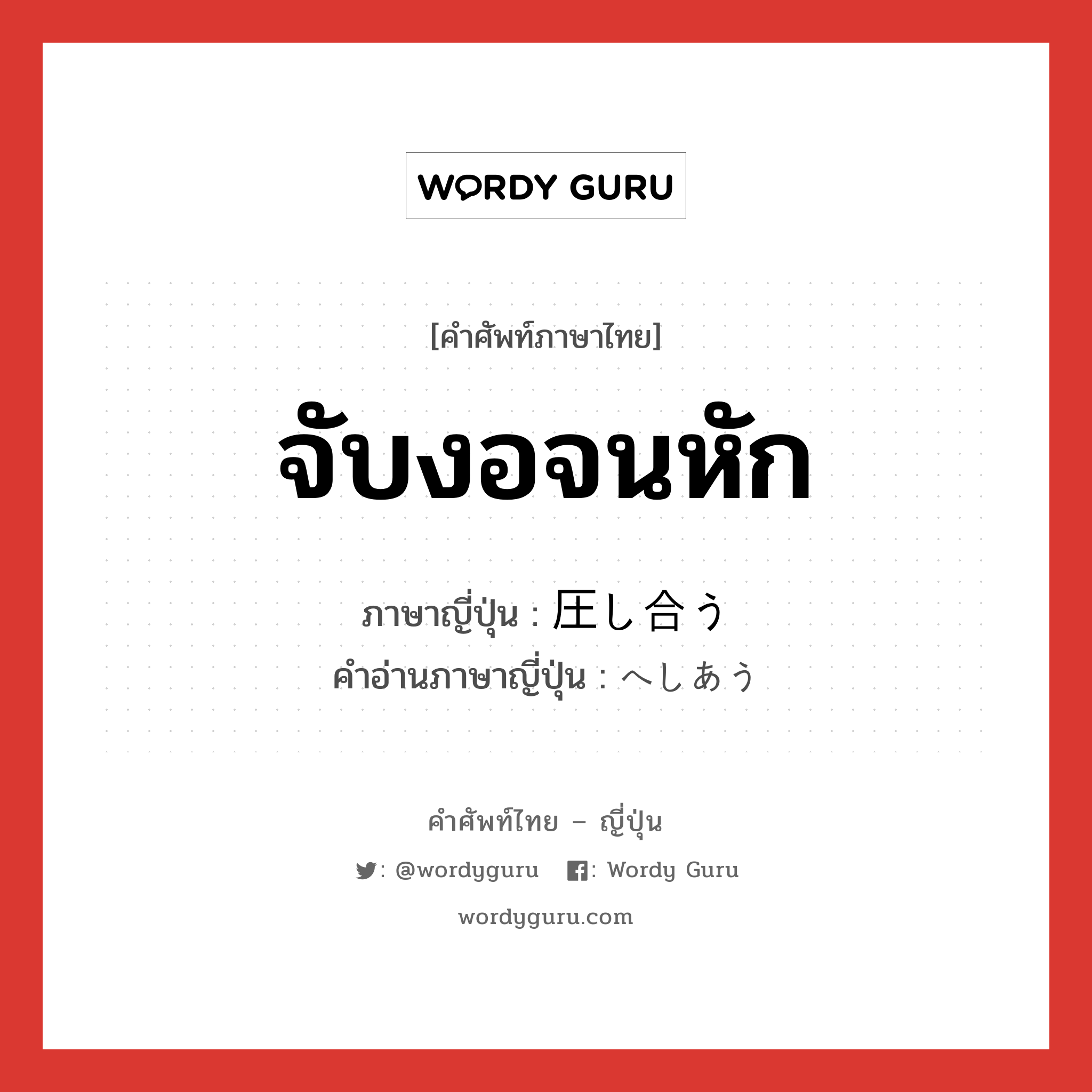 จับงอจนหัก ภาษาญี่ปุ่นคืออะไร, คำศัพท์ภาษาไทย - ญี่ปุ่น จับงอจนหัก ภาษาญี่ปุ่น 圧し合う คำอ่านภาษาญี่ปุ่น へしあう หมวด v5u หมวด v5u