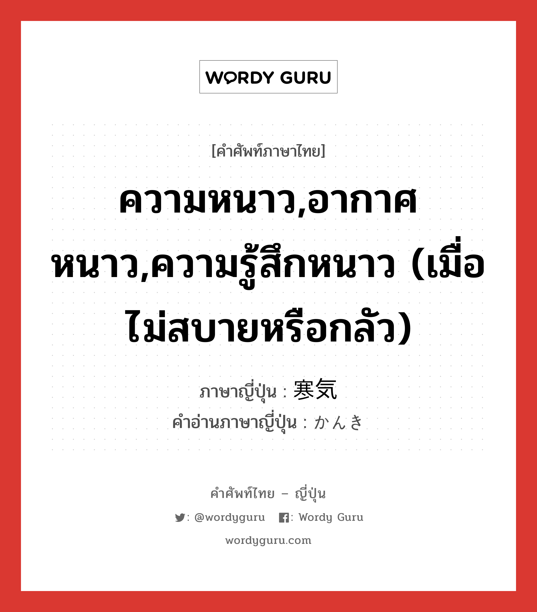 ความหนาว,อากาศหนาว,ความรู้สึกหนาว (เมื่อไม่สบายหรือกลัว) ภาษาญี่ปุ่นคืออะไร, คำศัพท์ภาษาไทย - ญี่ปุ่น ความหนาว,อากาศหนาว,ความรู้สึกหนาว (เมื่อไม่สบายหรือกลัว) ภาษาญี่ปุ่น 寒気 คำอ่านภาษาญี่ปุ่น かんき หมวด n หมวด n