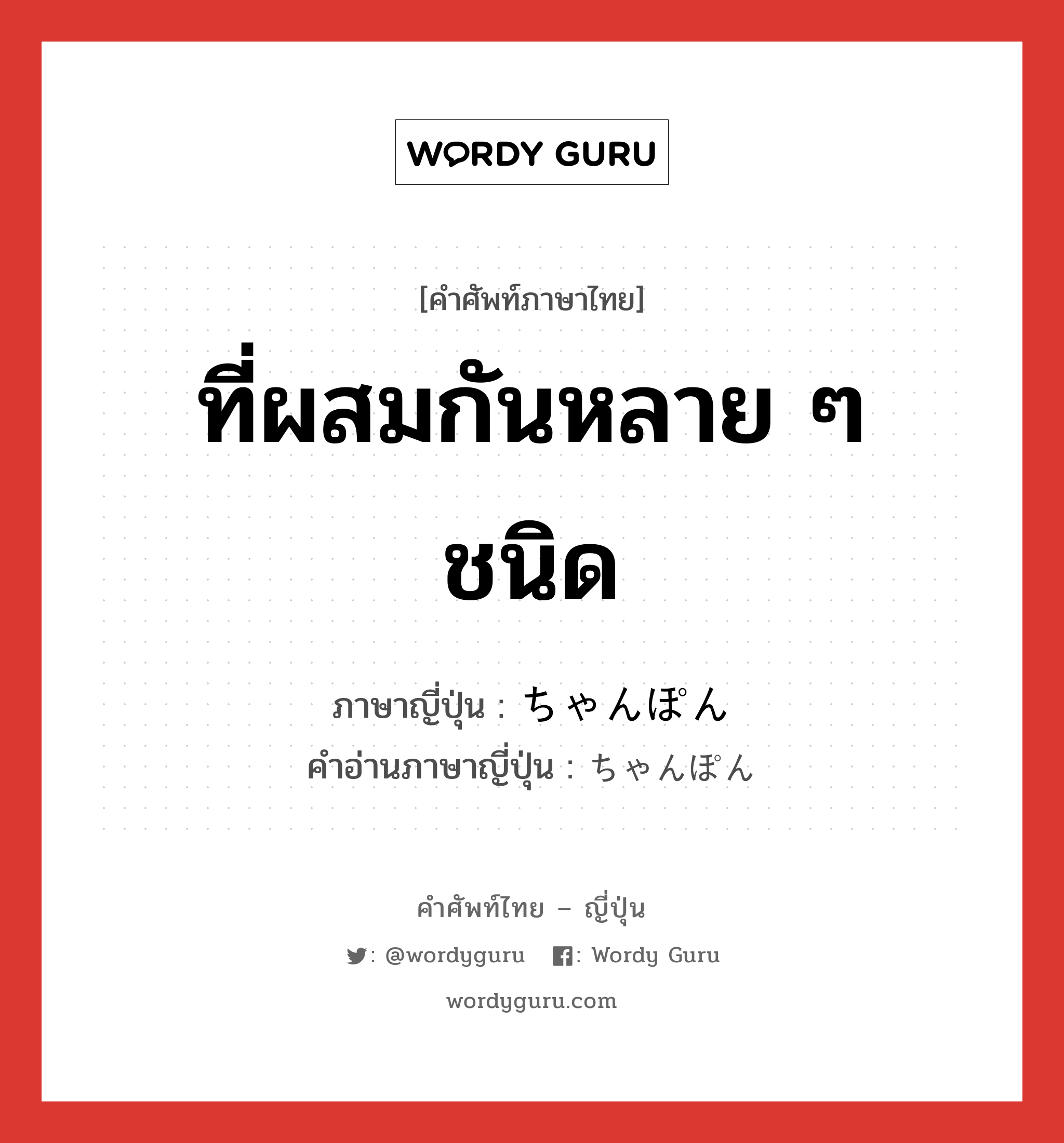 ที่ผสมกันหลาย ๆ ชนิด ภาษาญี่ปุ่นคืออะไร, คำศัพท์ภาษาไทย - ญี่ปุ่น ที่ผสมกันหลาย ๆ ชนิด ภาษาญี่ปุ่น ちゃんぽん คำอ่านภาษาญี่ปุ่น ちゃんぽん หมวด n หมวด n