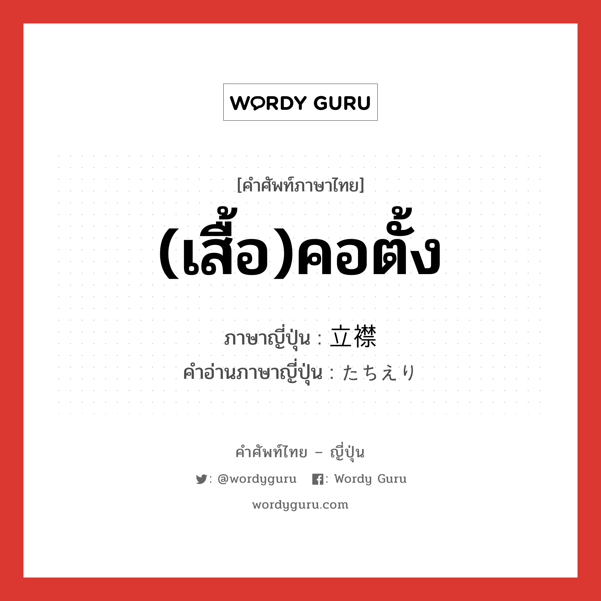 (เสื้อ)คอตั้ง ภาษาญี่ปุ่นคืออะไร, คำศัพท์ภาษาไทย - ญี่ปุ่น (เสื้อ)คอตั้ง ภาษาญี่ปุ่น 立襟 คำอ่านภาษาญี่ปุ่น たちえり หมวด n หมวด n