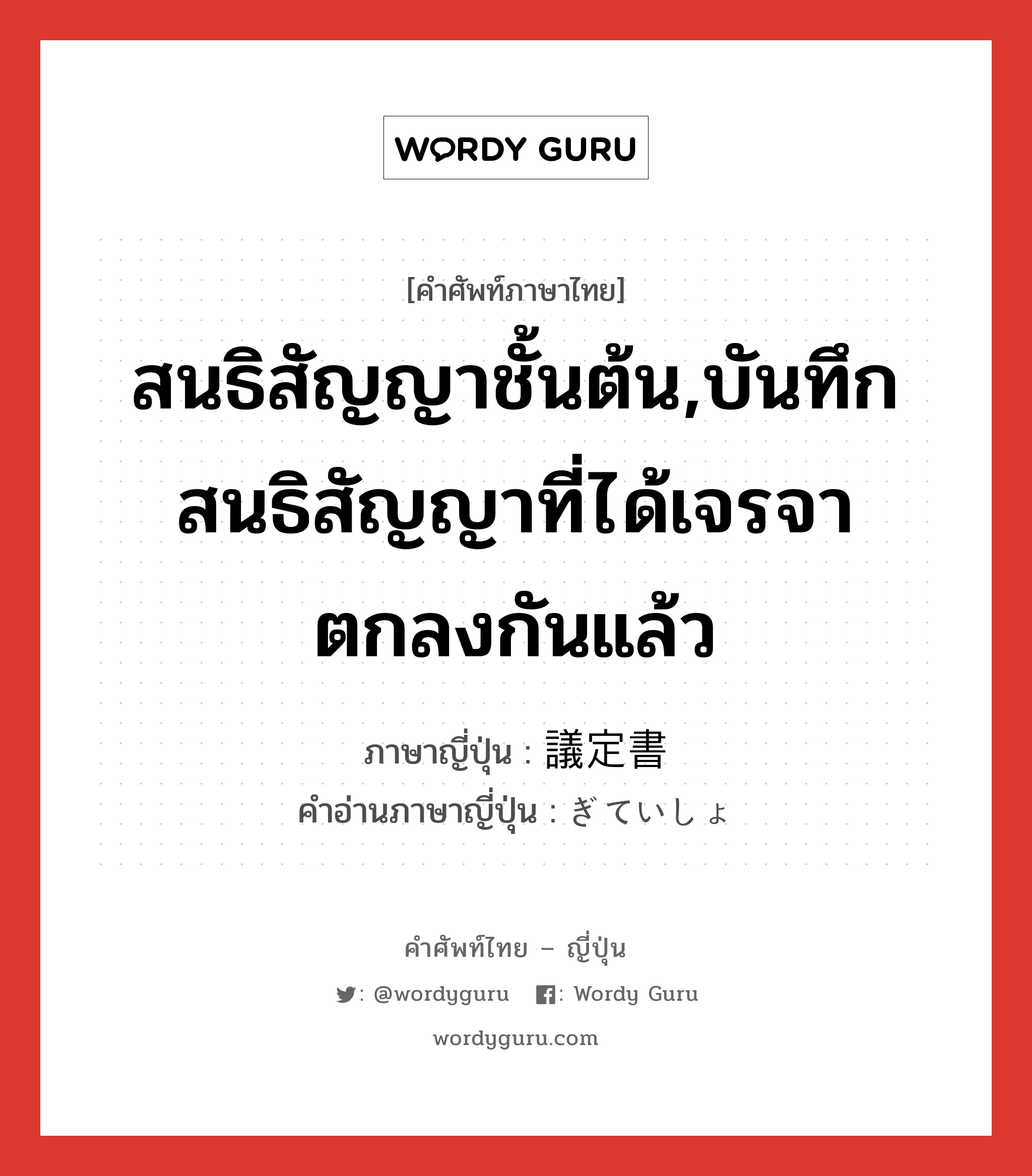 สนธิสัญญาชั้นต้น,บันทึกสนธิสัญญาที่ได้เจรจาตกลงกันแล้ว ภาษาญี่ปุ่นคืออะไร, คำศัพท์ภาษาไทย - ญี่ปุ่น สนธิสัญญาชั้นต้น,บันทึกสนธิสัญญาที่ได้เจรจาตกลงกันแล้ว ภาษาญี่ปุ่น 議定書 คำอ่านภาษาญี่ปุ่น ぎていしょ หมวด n หมวด n