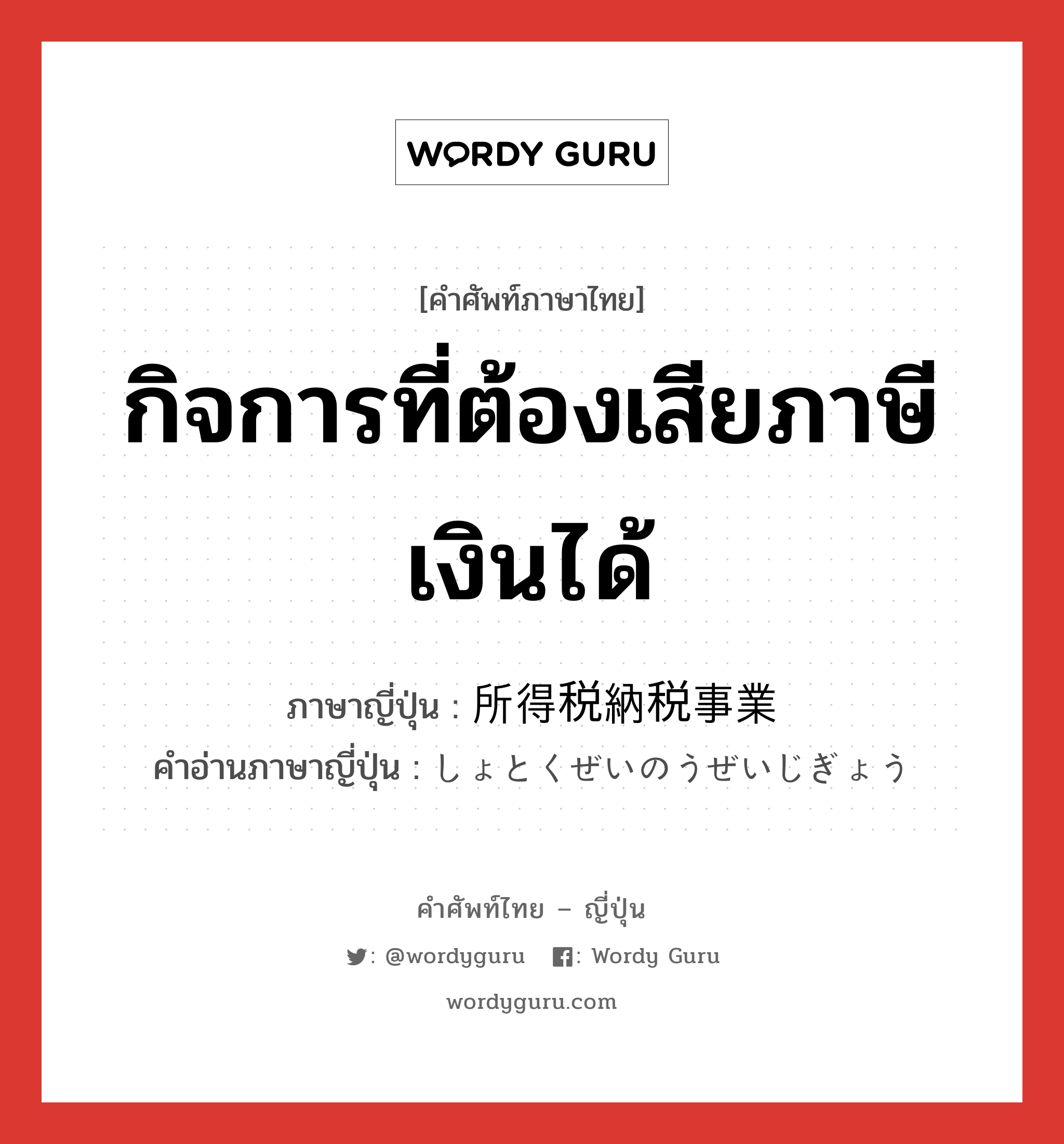 กิจการที่ต้องเสียภาษีเงินได้ ภาษาญี่ปุ่นคืออะไร, คำศัพท์ภาษาไทย - ญี่ปุ่น กิจการที่ต้องเสียภาษีเงินได้ ภาษาญี่ปุ่น 所得税納税事業 คำอ่านภาษาญี่ปุ่น しょとくぜいのうぜいじぎょう หมวด n หมวด n