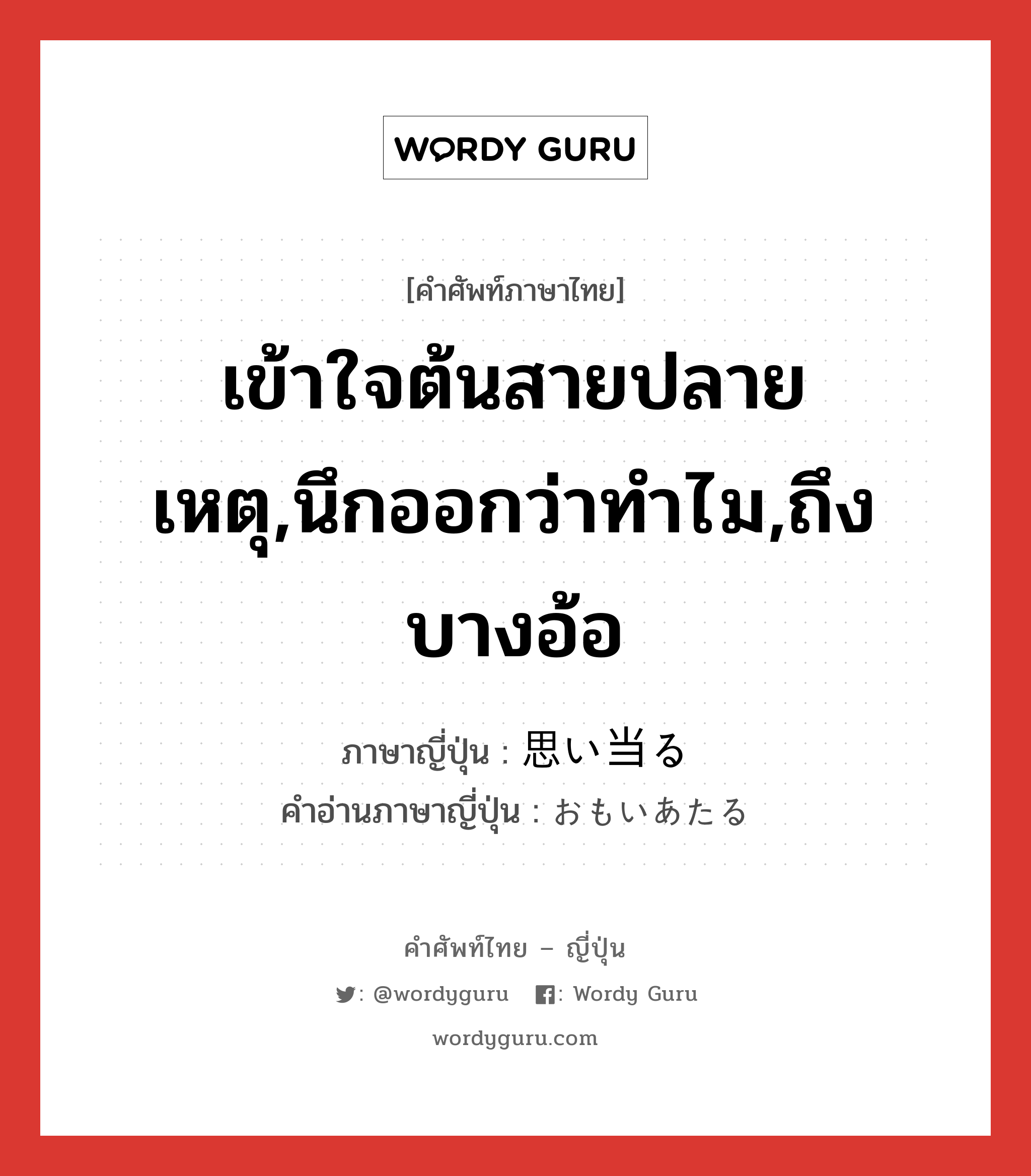 เข้าใจต้นสายปลายเหตุ,นึกออกว่าทำไม,ถึงบางอ้อ ภาษาญี่ปุ่นคืออะไร, คำศัพท์ภาษาไทย - ญี่ปุ่น เข้าใจต้นสายปลายเหตุ,นึกออกว่าทำไม,ถึงบางอ้อ ภาษาญี่ปุ่น 思い当る คำอ่านภาษาญี่ปุ่น おもいあたる หมวด v5r หมวด v5r