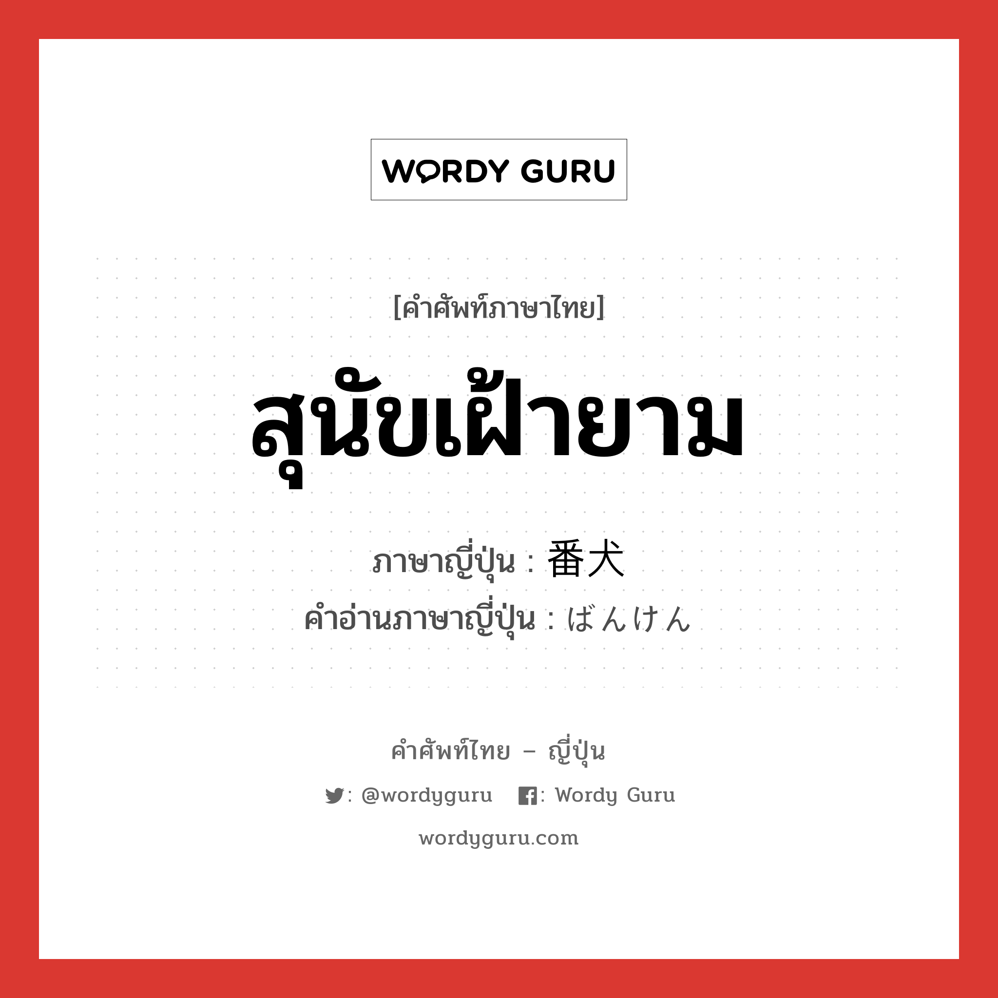 สุนัขเฝ้ายาม ภาษาญี่ปุ่นคืออะไร, คำศัพท์ภาษาไทย - ญี่ปุ่น สุนัขเฝ้ายาม ภาษาญี่ปุ่น 番犬 คำอ่านภาษาญี่ปุ่น ばんけん หมวด n หมวด n