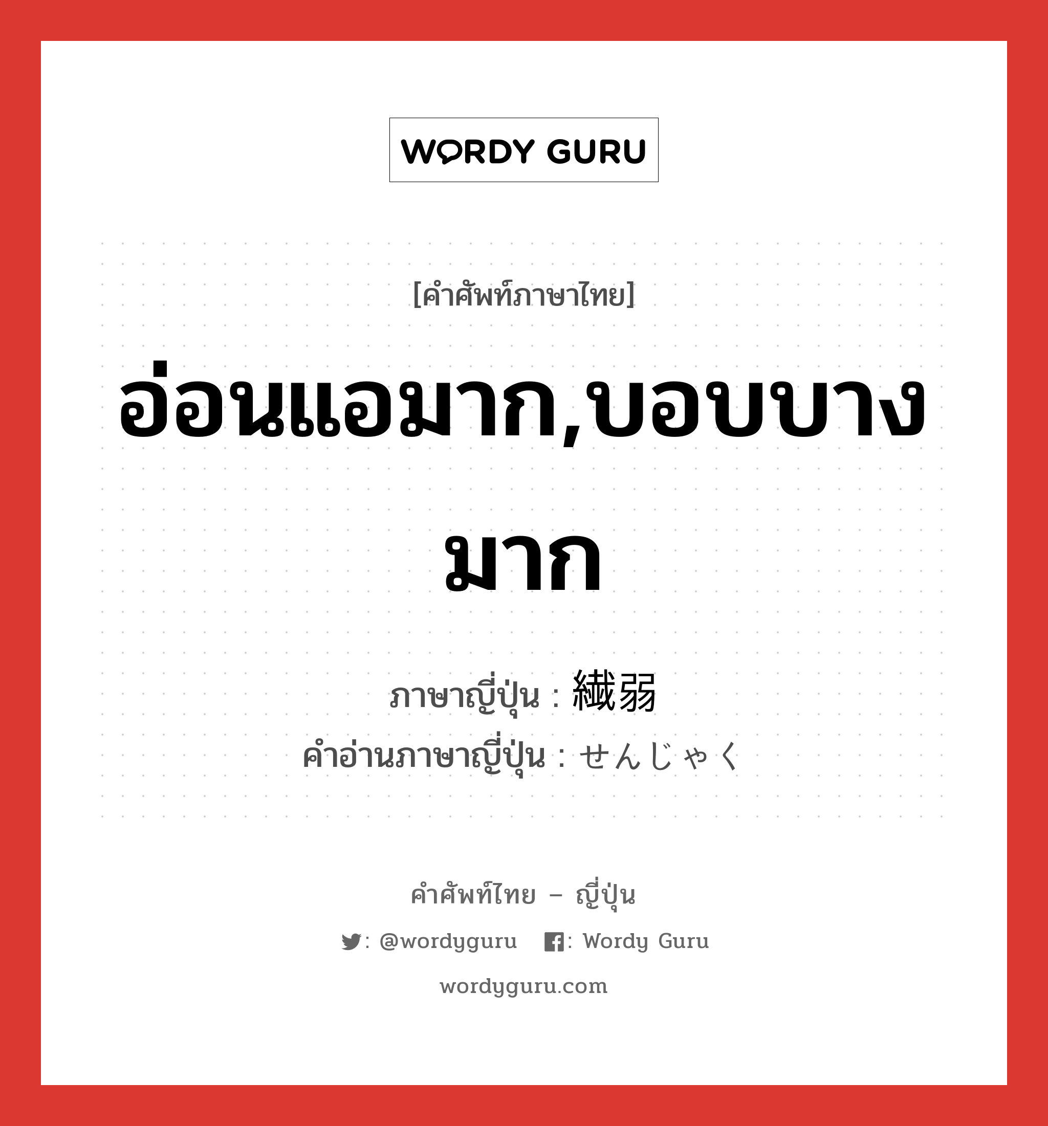 อ่อนแอมาก,บอบบางมาก ภาษาญี่ปุ่นคืออะไร, คำศัพท์ภาษาไทย - ญี่ปุ่น อ่อนแอมาก,บอบบางมาก ภาษาญี่ปุ่น 繊弱 คำอ่านภาษาญี่ปุ่น せんじゃく หมวด adj-na หมวด adj-na