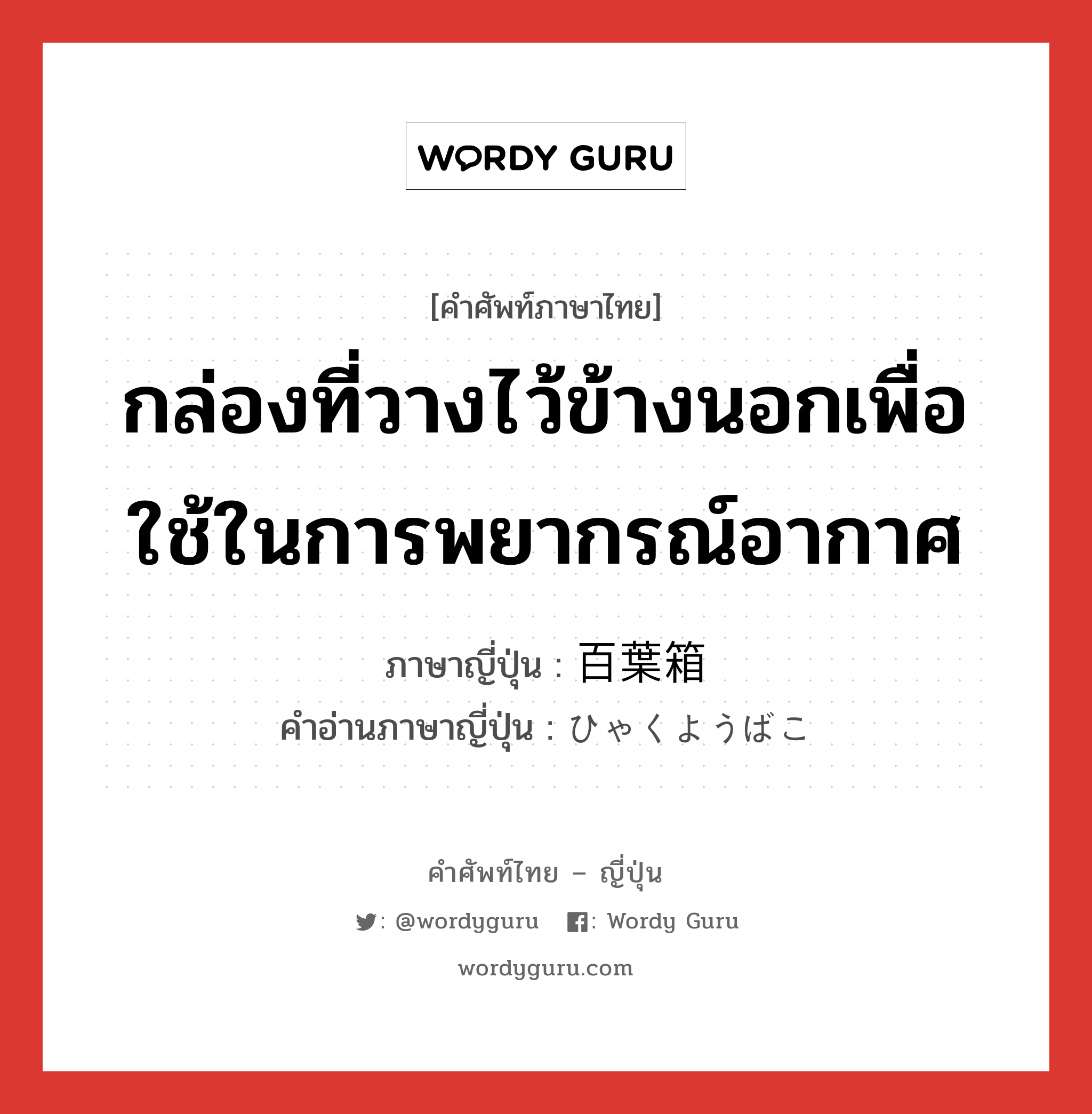 กล่องที่วางไว้ข้างนอกเพื่อใช้ในการพยากรณ์อากาศ ภาษาญี่ปุ่นคืออะไร, คำศัพท์ภาษาไทย - ญี่ปุ่น กล่องที่วางไว้ข้างนอกเพื่อใช้ในการพยากรณ์อากาศ ภาษาญี่ปุ่น 百葉箱 คำอ่านภาษาญี่ปุ่น ひゃくようばこ หมวด n หมวด n