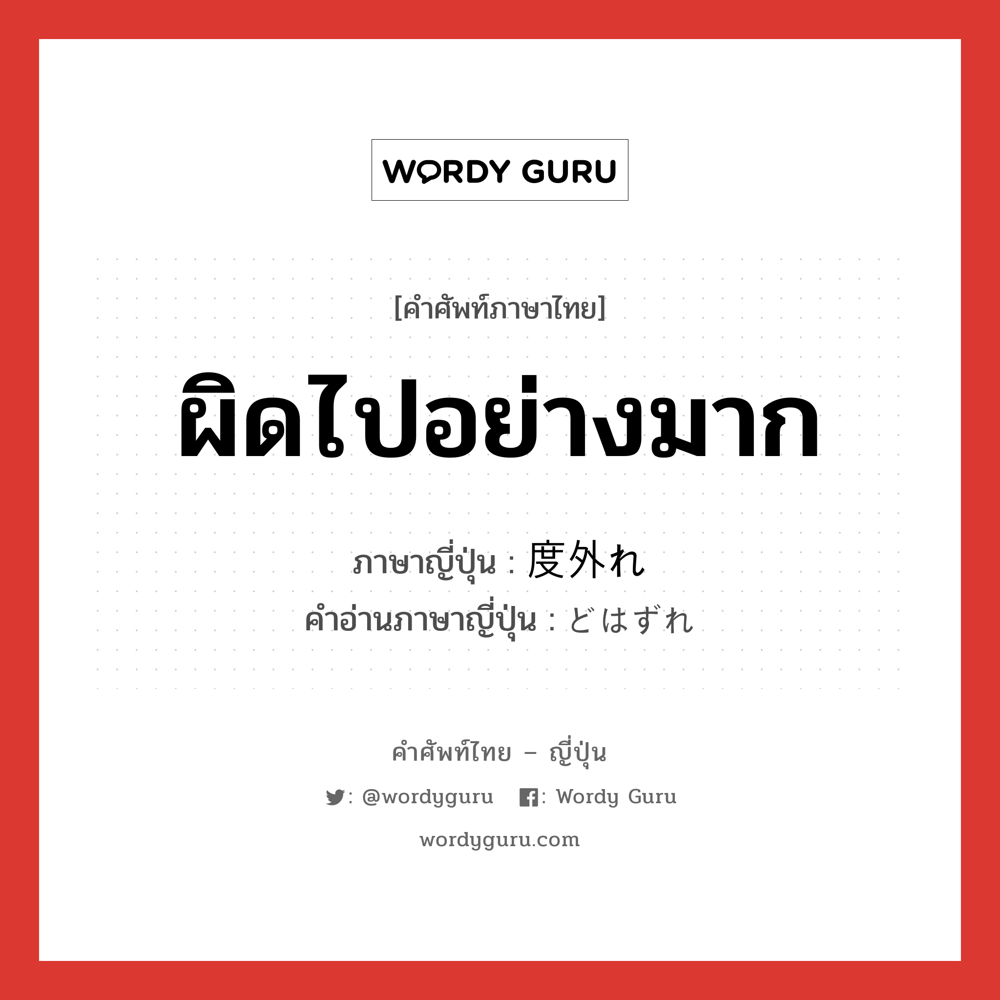 ผิดไปอย่างมาก ภาษาญี่ปุ่นคืออะไร, คำศัพท์ภาษาไทย - ญี่ปุ่น ผิดไปอย่างมาก ภาษาญี่ปุ่น 度外れ คำอ่านภาษาญี่ปุ่น どはずれ หมวด n หมวด n