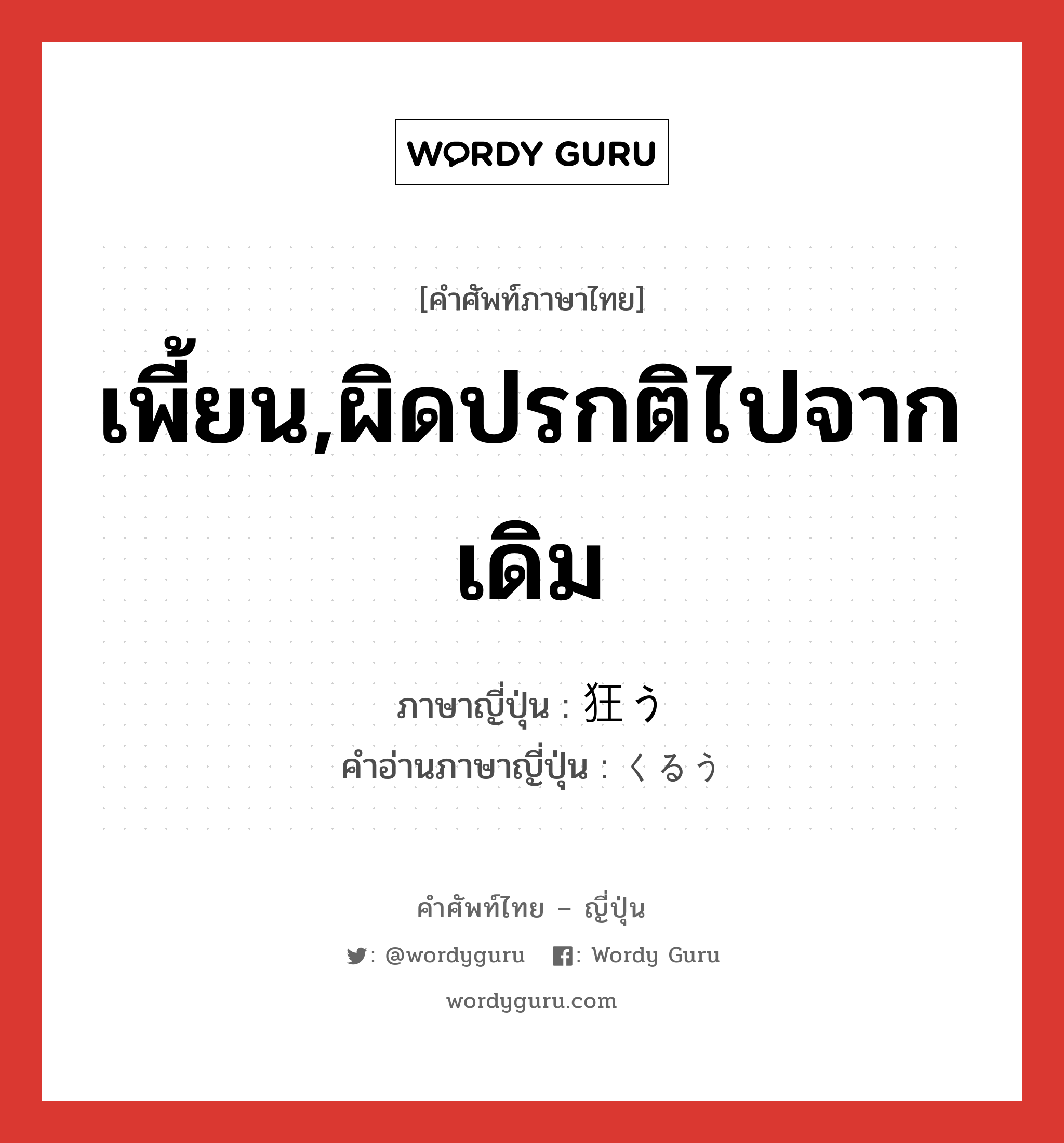 เพี้ยน,ผิดปรกติไปจากเดิม ภาษาญี่ปุ่นคืออะไร, คำศัพท์ภาษาไทย - ญี่ปุ่น เพี้ยน,ผิดปรกติไปจากเดิม ภาษาญี่ปุ่น 狂う คำอ่านภาษาญี่ปุ่น くるう หมวด v5u หมวด v5u