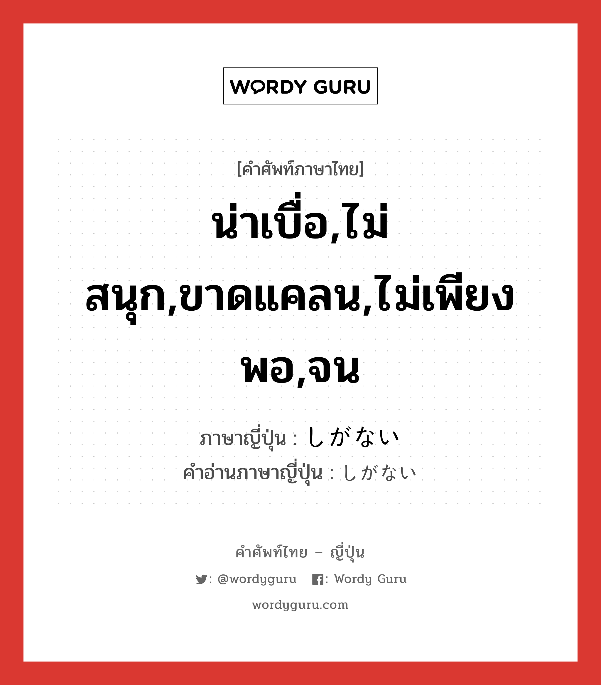 น่าเบื่อ,ไม่สนุก,ขาดแคลน,ไม่เพียงพอ,จน ภาษาญี่ปุ่นคืออะไร, คำศัพท์ภาษาไทย - ญี่ปุ่น น่าเบื่อ,ไม่สนุก,ขาดแคลน,ไม่เพียงพอ,จน ภาษาญี่ปุ่น しがない คำอ่านภาษาญี่ปุ่น しがない หมวด adj-i หมวด adj-i