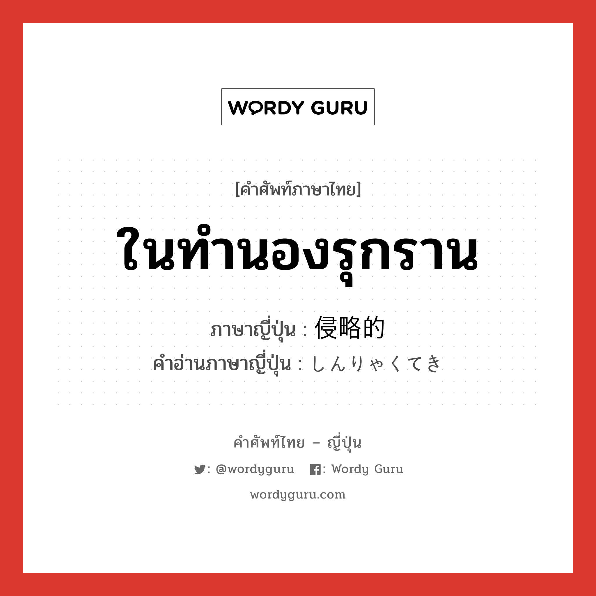 ในทำนองรุกราน ภาษาญี่ปุ่นคืออะไร, คำศัพท์ภาษาไทย - ญี่ปุ่น ในทำนองรุกราน ภาษาญี่ปุ่น 侵略的 คำอ่านภาษาญี่ปุ่น しんりゃくてき หมวด adj-na หมวด adj-na