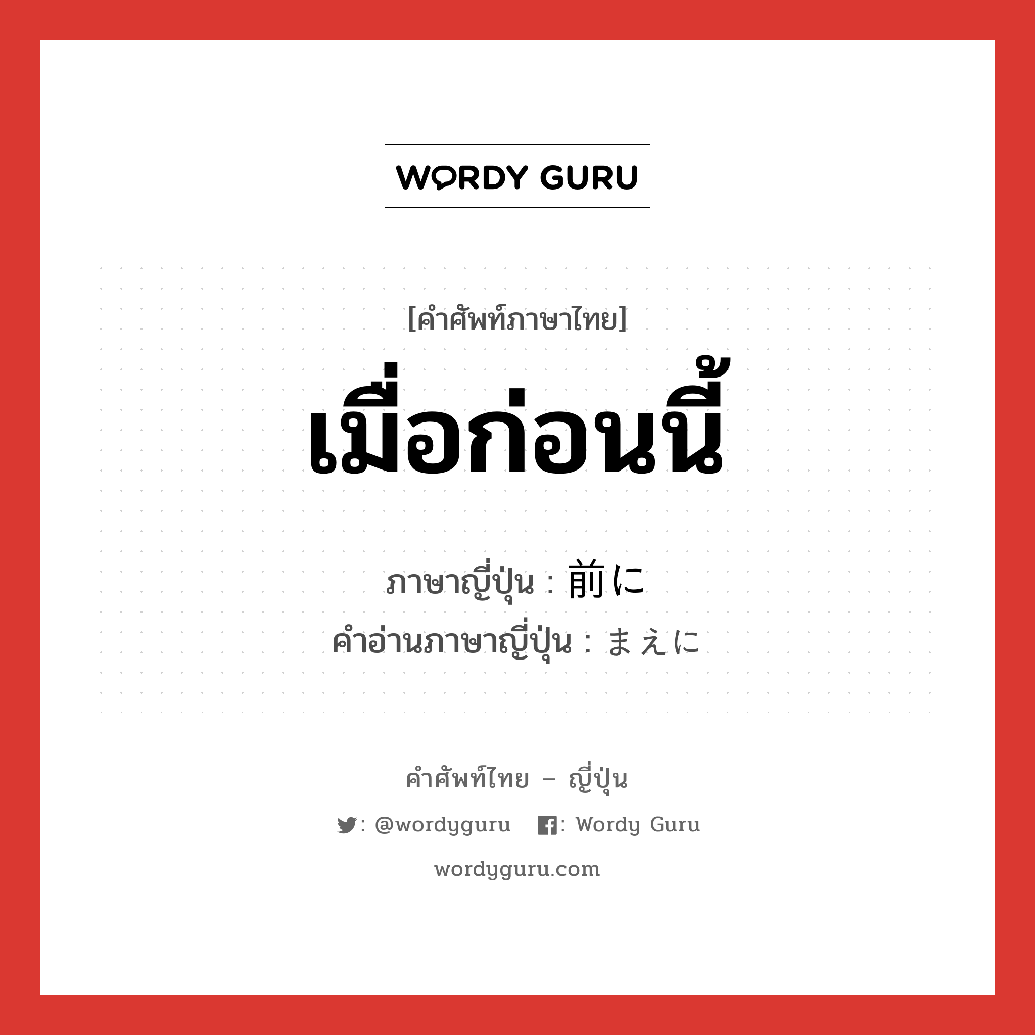 เมื่อก่อนนี้ ภาษาญี่ปุ่นคืออะไร, คำศัพท์ภาษาไทย - ญี่ปุ่น เมื่อก่อนนี้ ภาษาญี่ปุ่น 前に คำอ่านภาษาญี่ปุ่น まえに หมวด adv หมวด adv