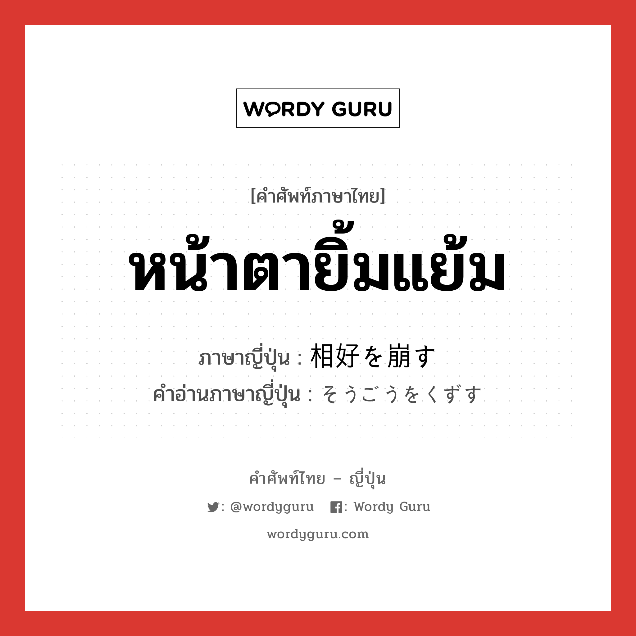 หน้าตายิ้มแย้ม ภาษาญี่ปุ่นคืออะไร, คำศัพท์ภาษาไทย - ญี่ปุ่น หน้าตายิ้มแย้ม ภาษาญี่ปุ่น 相好を崩す คำอ่านภาษาญี่ปุ่น そうごうをくずす หมวด n หมวด n