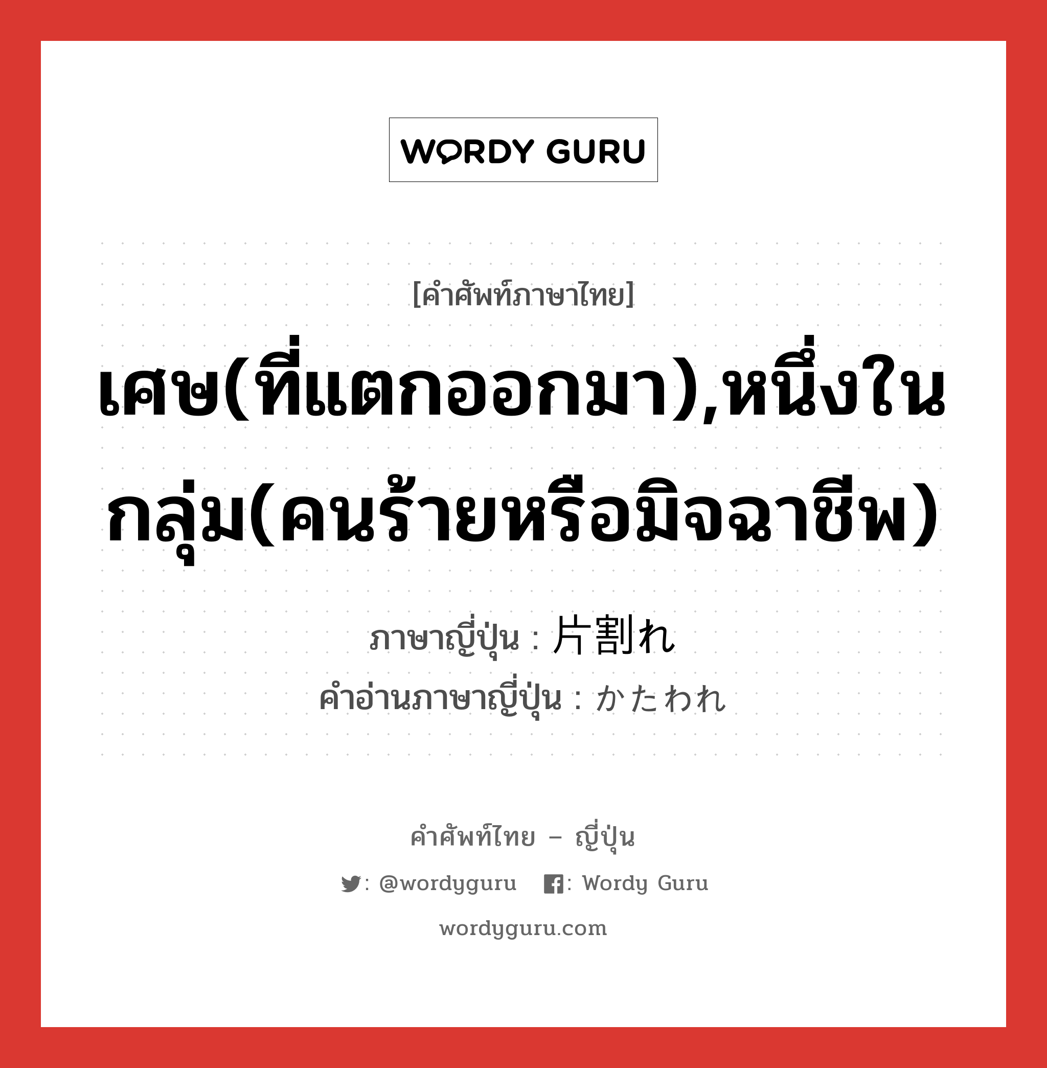 เศษ(ที่แตกออกมา),หนึ่งในกลุ่ม(คนร้ายหรือมิจฉาชีพ) ภาษาญี่ปุ่นคืออะไร, คำศัพท์ภาษาไทย - ญี่ปุ่น เศษ(ที่แตกออกมา),หนึ่งในกลุ่ม(คนร้ายหรือมิจฉาชีพ) ภาษาญี่ปุ่น 片割れ คำอ่านภาษาญี่ปุ่น かたわれ หมวด n หมวด n