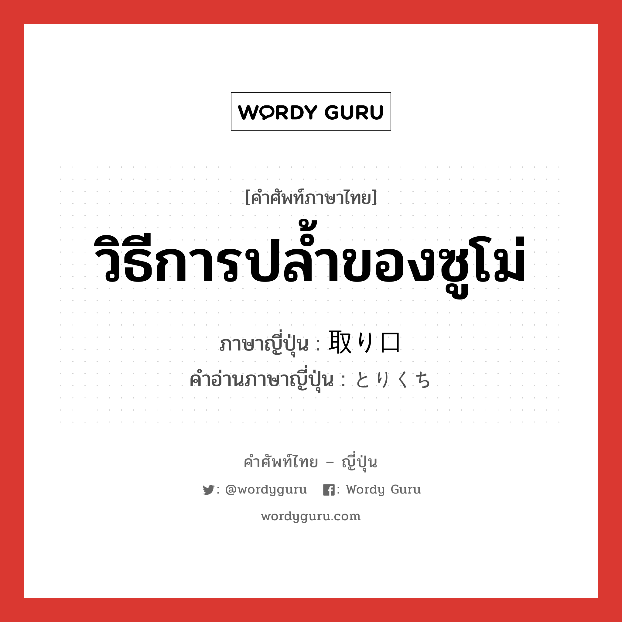 วิธีการปล้ำของซูโม่ ภาษาญี่ปุ่นคืออะไร, คำศัพท์ภาษาไทย - ญี่ปุ่น วิธีการปล้ำของซูโม่ ภาษาญี่ปุ่น 取り口 คำอ่านภาษาญี่ปุ่น とりくち หมวด n หมวด n