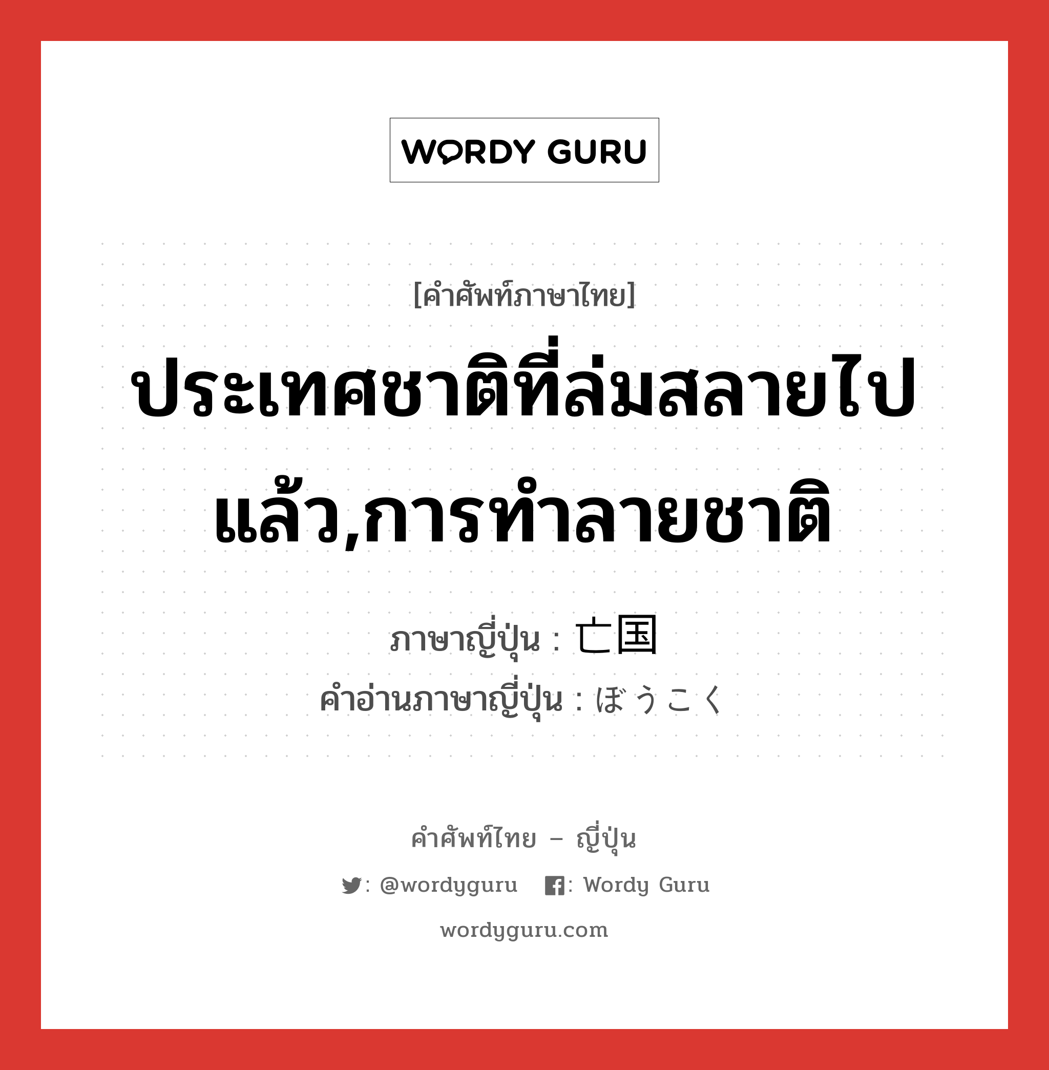 ประเทศชาติที่ล่มสลายไปแล้ว,การทำลายชาติ ภาษาญี่ปุ่นคืออะไร, คำศัพท์ภาษาไทย - ญี่ปุ่น ประเทศชาติที่ล่มสลายไปแล้ว,การทำลายชาติ ภาษาญี่ปุ่น 亡国 คำอ่านภาษาญี่ปุ่น ぼうこく หมวด n หมวด n