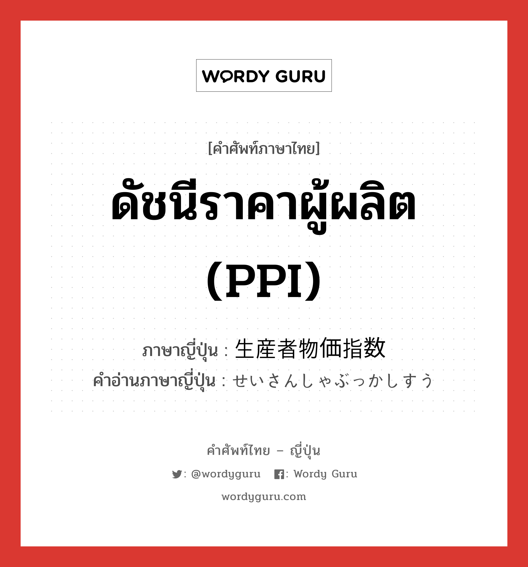 ดัชนีราคาผู้ผลิต (PPI) ภาษาญี่ปุ่นคืออะไร, คำศัพท์ภาษาไทย - ญี่ปุ่น ดัชนีราคาผู้ผลิต (PPI) ภาษาญี่ปุ่น 生産者物価指数 คำอ่านภาษาญี่ปุ่น せいさんしゃぶっかしすう หมวด n หมวด n