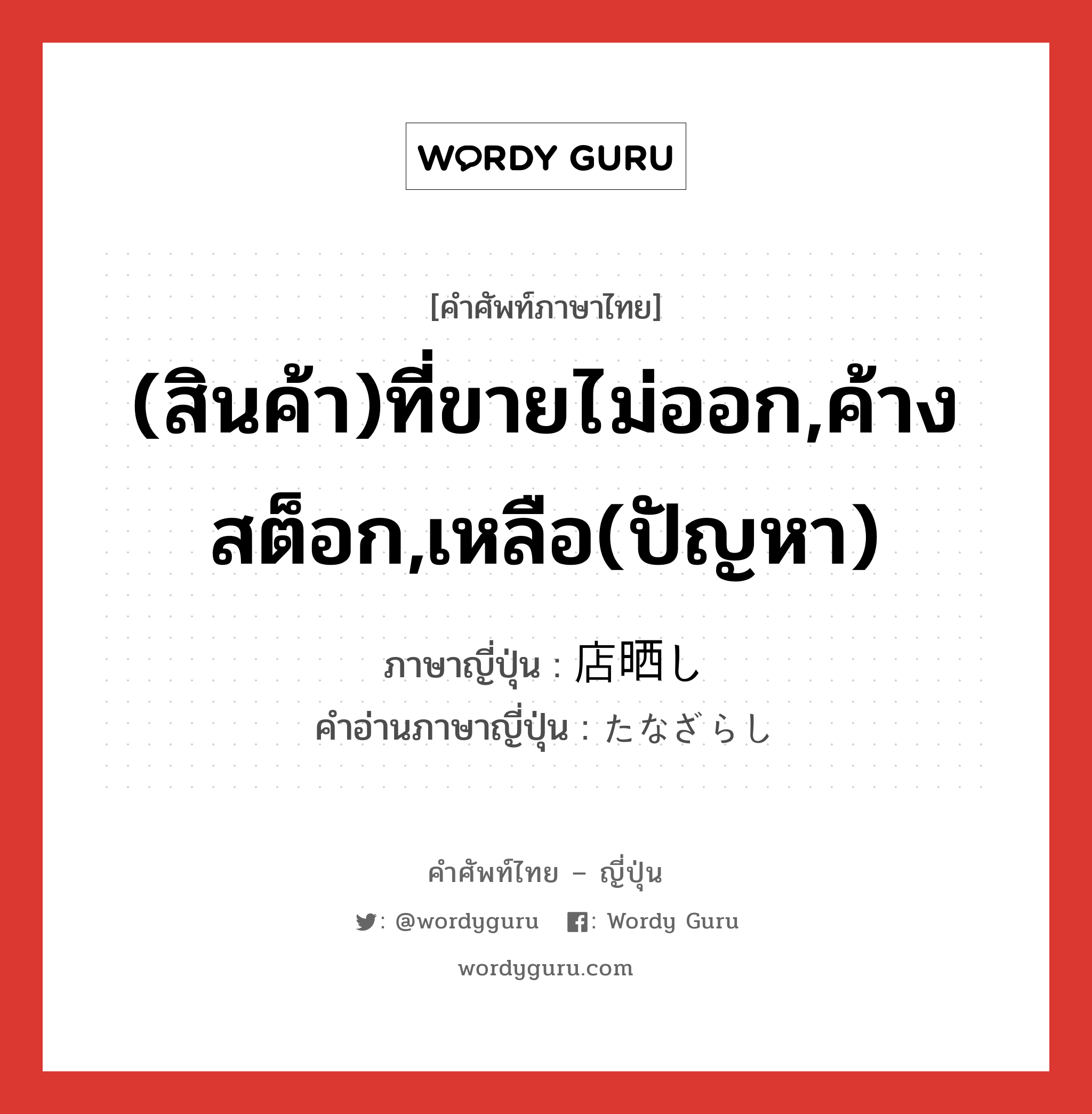 (สินค้า)ที่ขายไม่ออก,ค้างสต็อก,เหลือ(ปัญหา) ภาษาญี่ปุ่นคืออะไร, คำศัพท์ภาษาไทย - ญี่ปุ่น (สินค้า)ที่ขายไม่ออก,ค้างสต็อก,เหลือ(ปัญหา) ภาษาญี่ปุ่น 店晒し คำอ่านภาษาญี่ปุ่น たなざらし หมวด n หมวด n