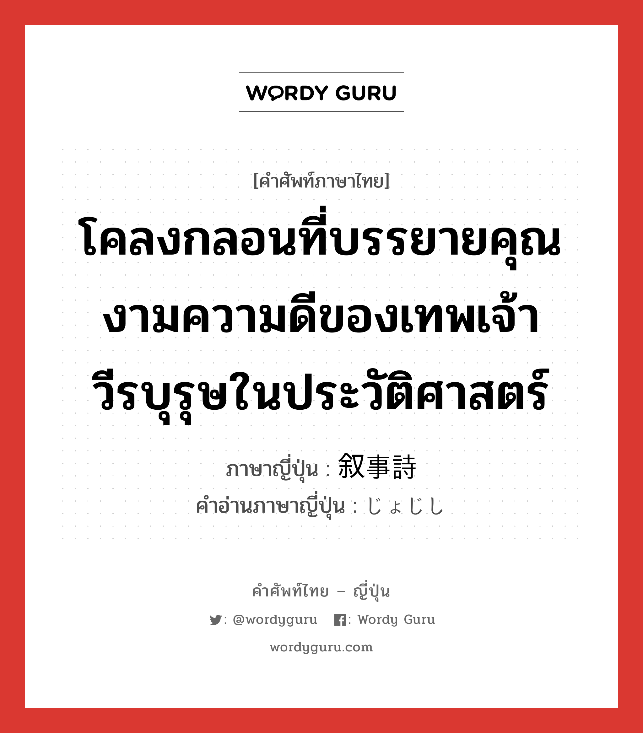 โคลงกลอนที่บรรยายคุณงามความดีของเทพเจ้า วีรบุรุษในประวัติศาสตร์ ภาษาญี่ปุ่นคืออะไร, คำศัพท์ภาษาไทย - ญี่ปุ่น โคลงกลอนที่บรรยายคุณงามความดีของเทพเจ้า วีรบุรุษในประวัติศาสตร์ ภาษาญี่ปุ่น 叙事詩 คำอ่านภาษาญี่ปุ่น じょじし หมวด n หมวด n