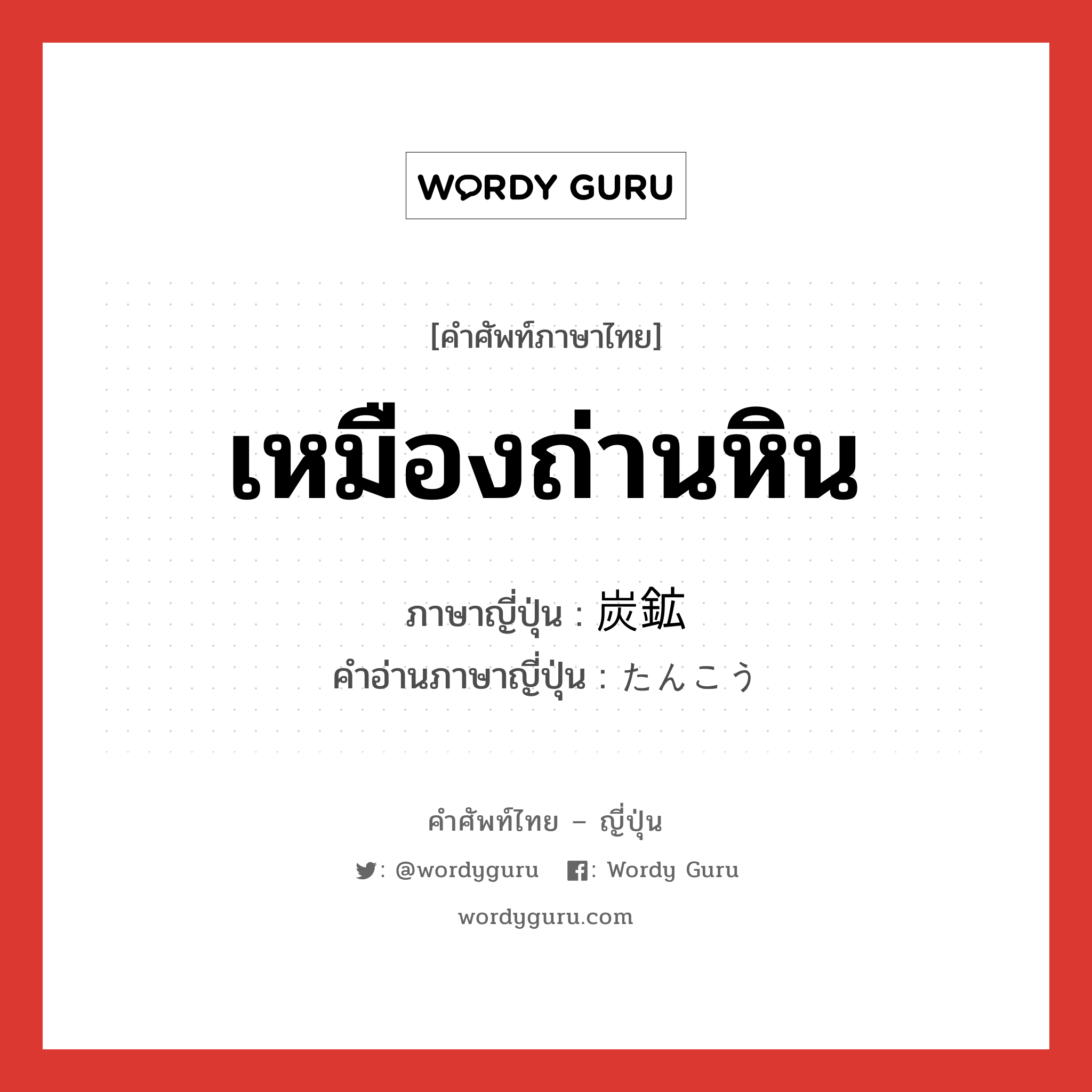 เหมืองถ่านหิน ภาษาญี่ปุ่นคืออะไร, คำศัพท์ภาษาไทย - ญี่ปุ่น เหมืองถ่านหิน ภาษาญี่ปุ่น 炭鉱 คำอ่านภาษาญี่ปุ่น たんこう หมวด n หมวด n