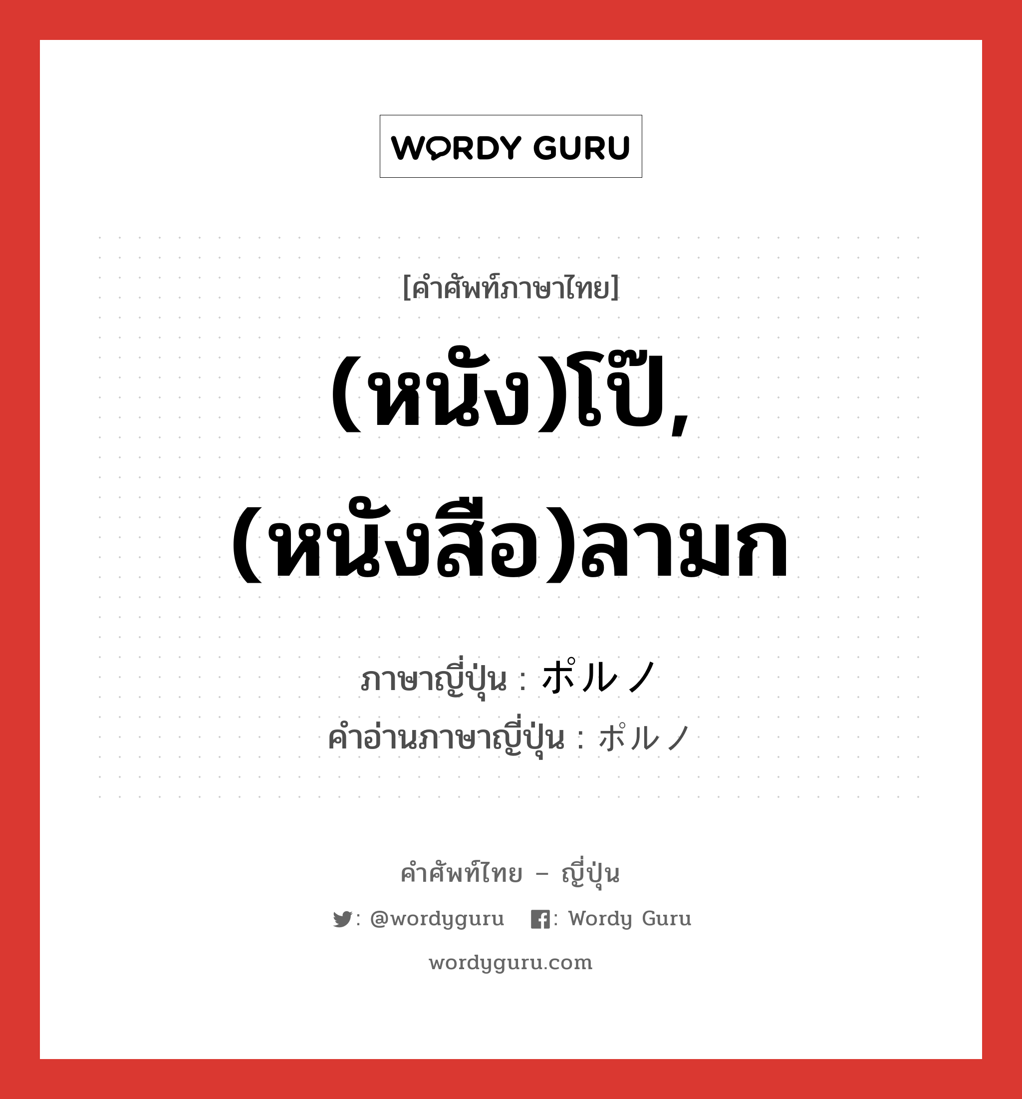 (หนัง)โป๊,(หนังสือ)ลามก ภาษาญี่ปุ่นคืออะไร, คำศัพท์ภาษาไทย - ญี่ปุ่น (หนัง)โป๊,(หนังสือ)ลามก ภาษาญี่ปุ่น ポルノ คำอ่านภาษาญี่ปุ่น ポルノ หมวด n หมวด n