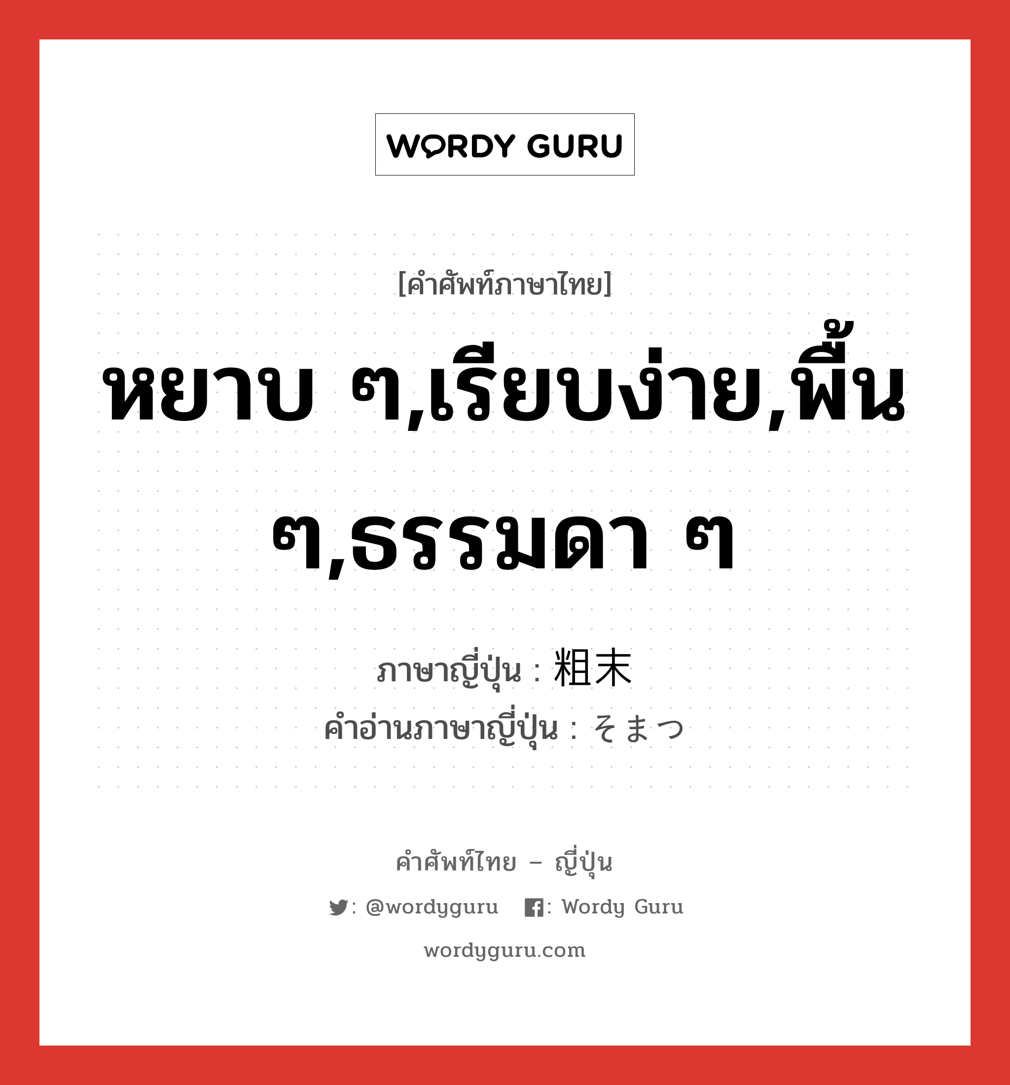 หยาบ ๆ,เรียบง่าย,พื้น ๆ,ธรรมดา ๆ ภาษาญี่ปุ่นคืออะไร, คำศัพท์ภาษาไทย - ญี่ปุ่น หยาบ ๆ,เรียบง่าย,พื้น ๆ,ธรรมดา ๆ ภาษาญี่ปุ่น 粗末 คำอ่านภาษาญี่ปุ่น そまつ หมวด adj-na หมวด adj-na