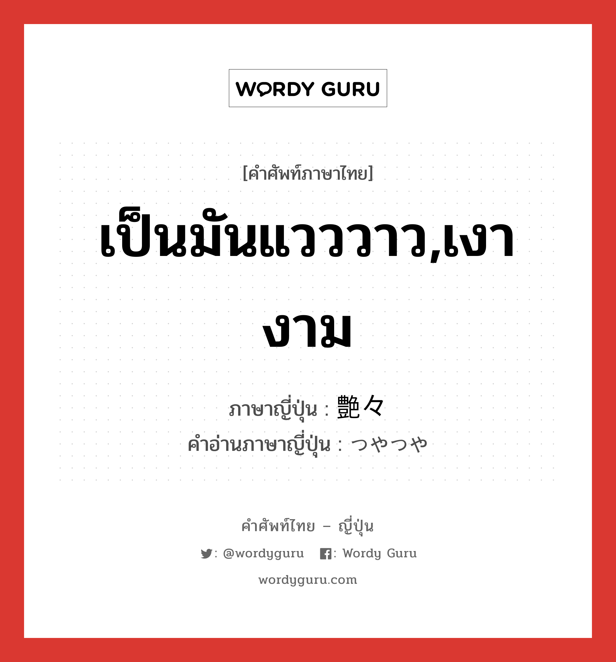 เป็นมันแวววาว,เงางาม ภาษาญี่ปุ่นคืออะไร, คำศัพท์ภาษาไทย - ญี่ปุ่น เป็นมันแวววาว,เงางาม ภาษาญี่ปุ่น 艶々 คำอ่านภาษาญี่ปุ่น つやつや หมวด adv หมวด adv