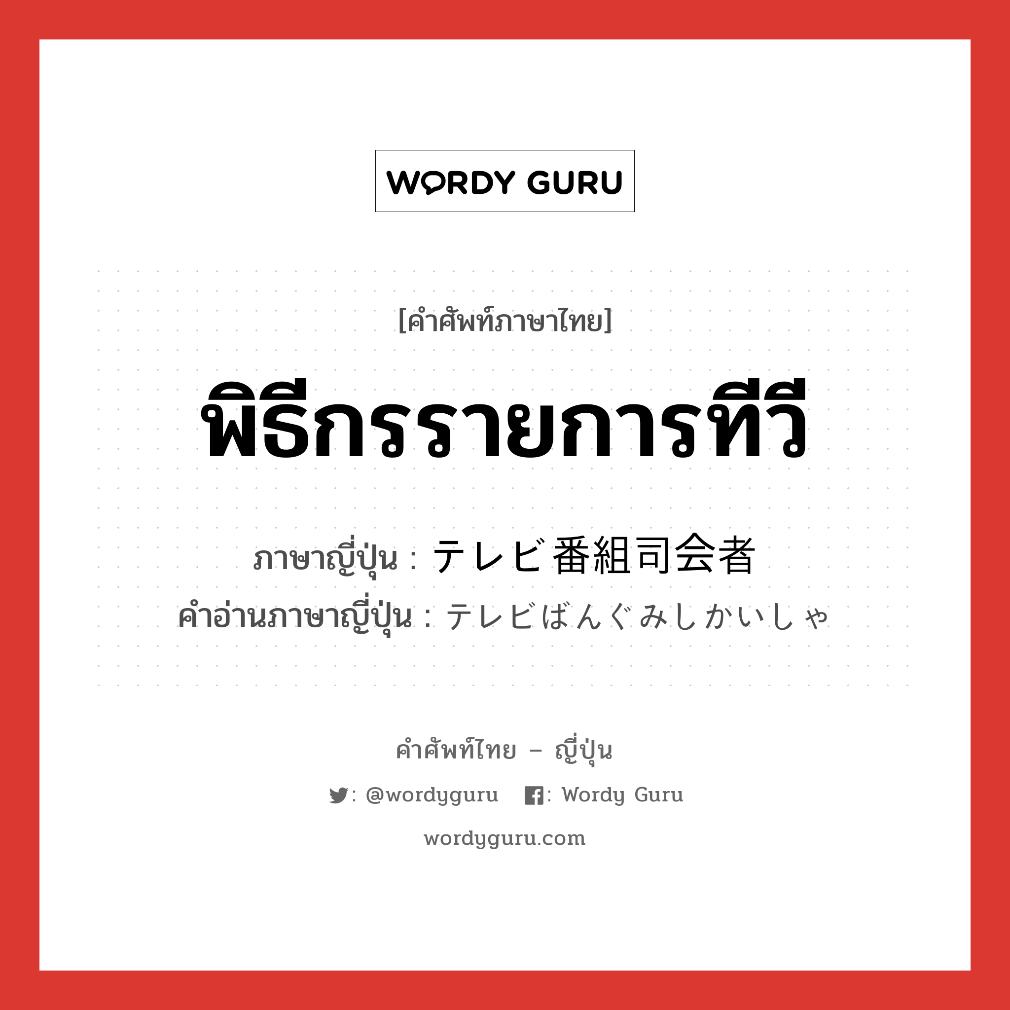 พิธีกรรายการทีวี ภาษาญี่ปุ่นคืออะไร, คำศัพท์ภาษาไทย - ญี่ปุ่น พิธีกรรายการทีวี ภาษาญี่ปุ่น テレビ番組司会者 คำอ่านภาษาญี่ปุ่น テレビばんぐみしかいしゃ หมวด n หมวด n