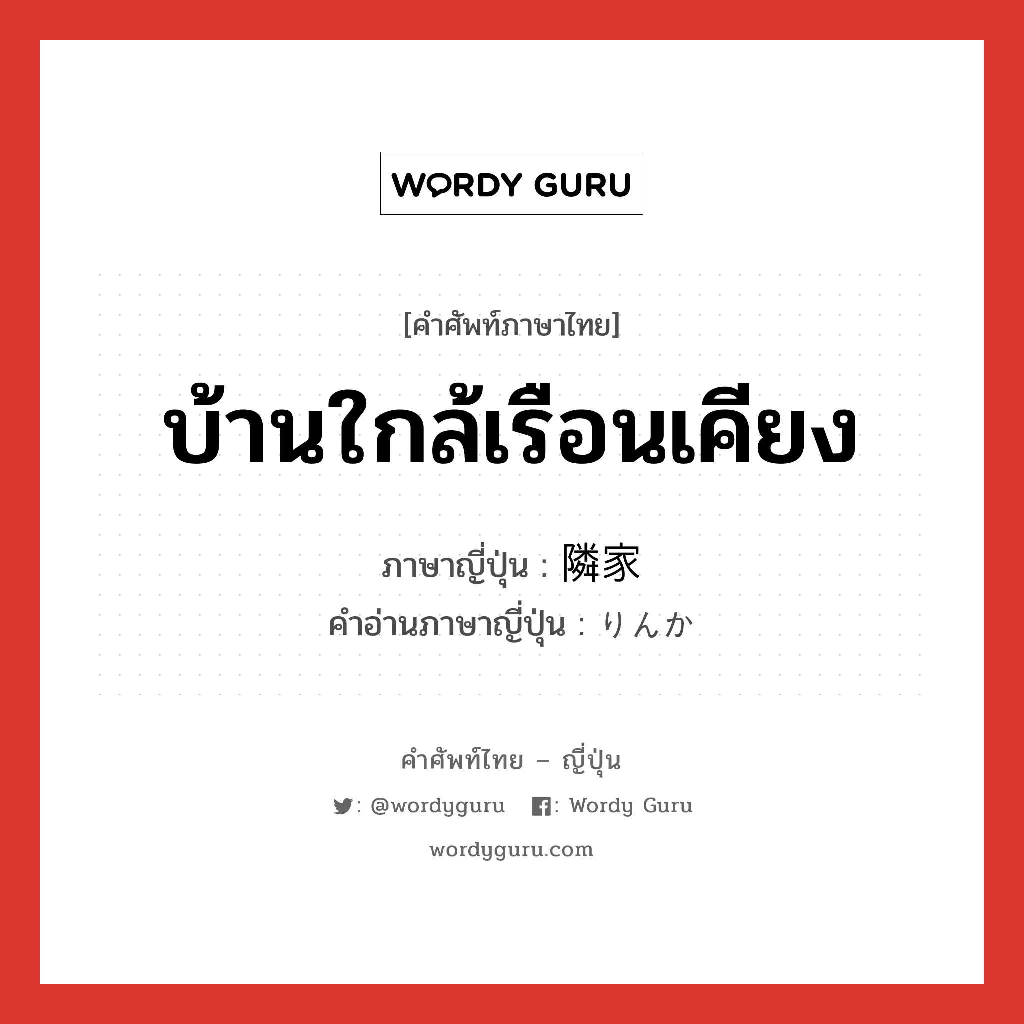 บ้านใกล้เรือนเคียง ภาษาญี่ปุ่นคืออะไร, คำศัพท์ภาษาไทย - ญี่ปุ่น บ้านใกล้เรือนเคียง ภาษาญี่ปุ่น 隣家 คำอ่านภาษาญี่ปุ่น りんか หมวด n หมวด n