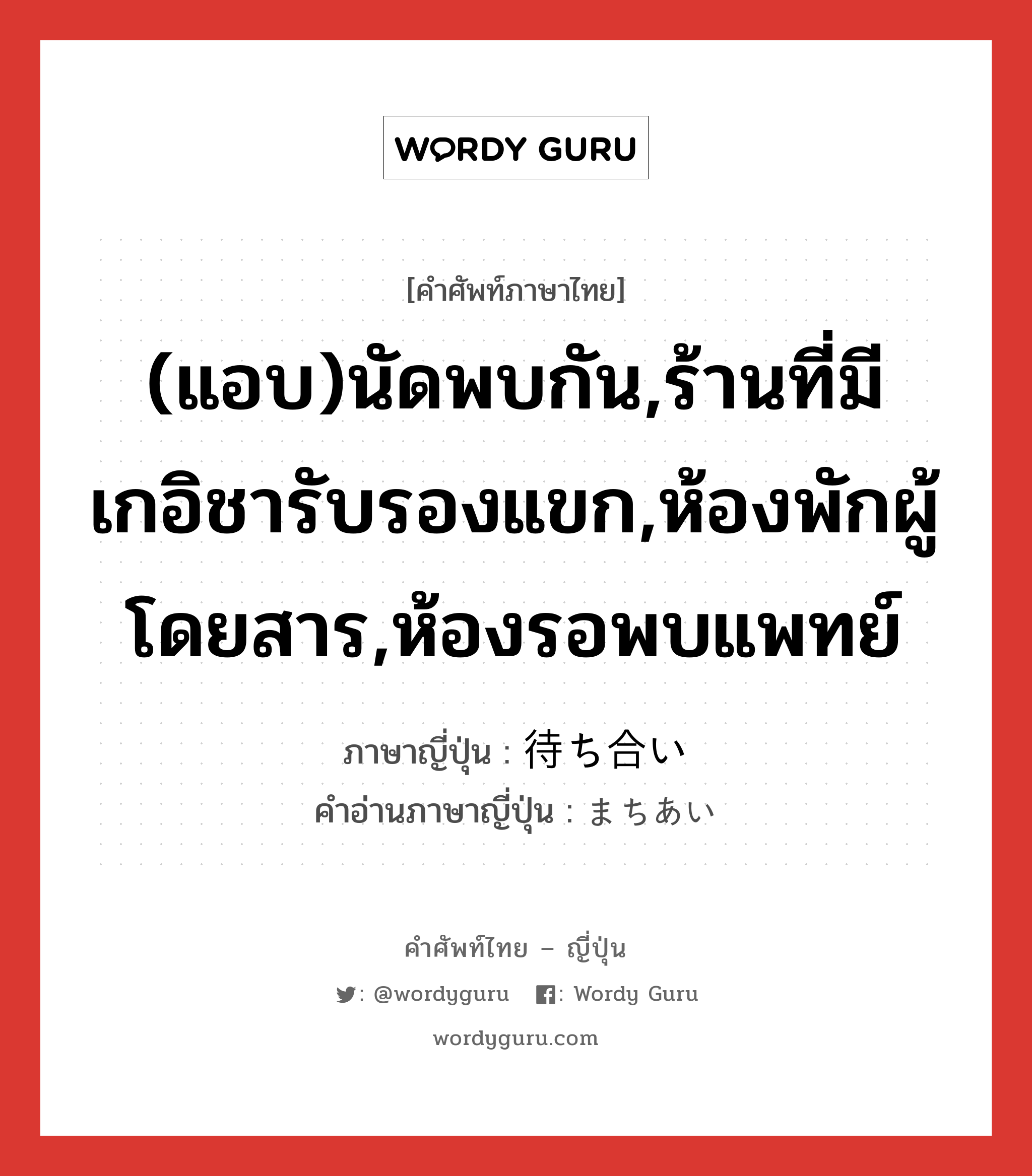 (แอบ)นัดพบกัน,ร้านที่มีเกอิชารับรองแขก,ห้องพักผู้โดยสาร,ห้องรอพบแพทย์ ภาษาญี่ปุ่นคืออะไร, คำศัพท์ภาษาไทย - ญี่ปุ่น (แอบ)นัดพบกัน,ร้านที่มีเกอิชารับรองแขก,ห้องพักผู้โดยสาร,ห้องรอพบแพทย์ ภาษาญี่ปุ่น 待ち合い คำอ่านภาษาญี่ปุ่น まちあい หมวด n หมวด n