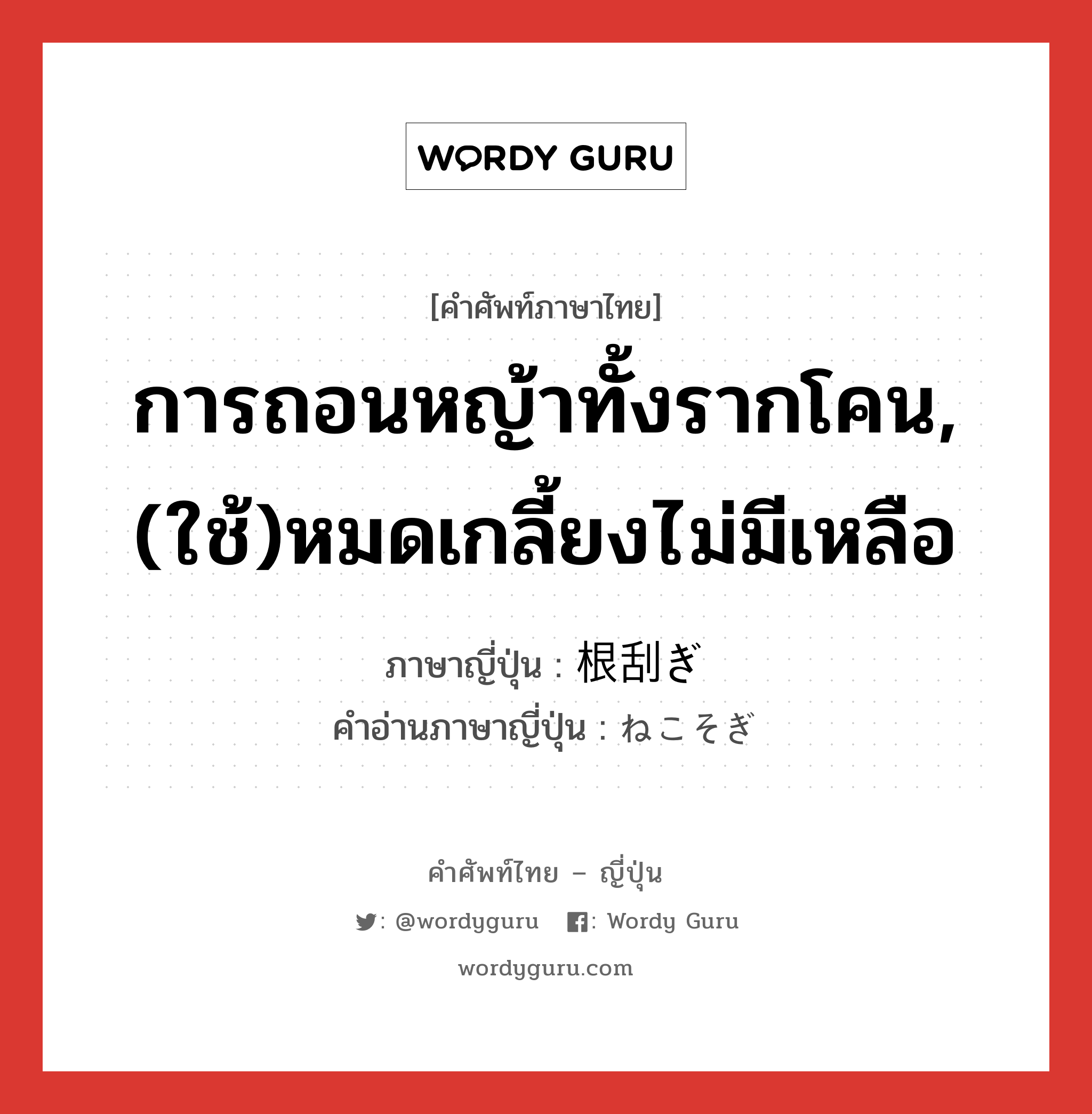 การถอนหญ้าทั้งรากโคน,(ใช้)หมดเกลี้ยงไม่มีเหลือ ภาษาญี่ปุ่นคืออะไร, คำศัพท์ภาษาไทย - ญี่ปุ่น การถอนหญ้าทั้งรากโคน,(ใช้)หมดเกลี้ยงไม่มีเหลือ ภาษาญี่ปุ่น 根刮ぎ คำอ่านภาษาญี่ปุ่น ねこそぎ หมวด adv หมวด adv