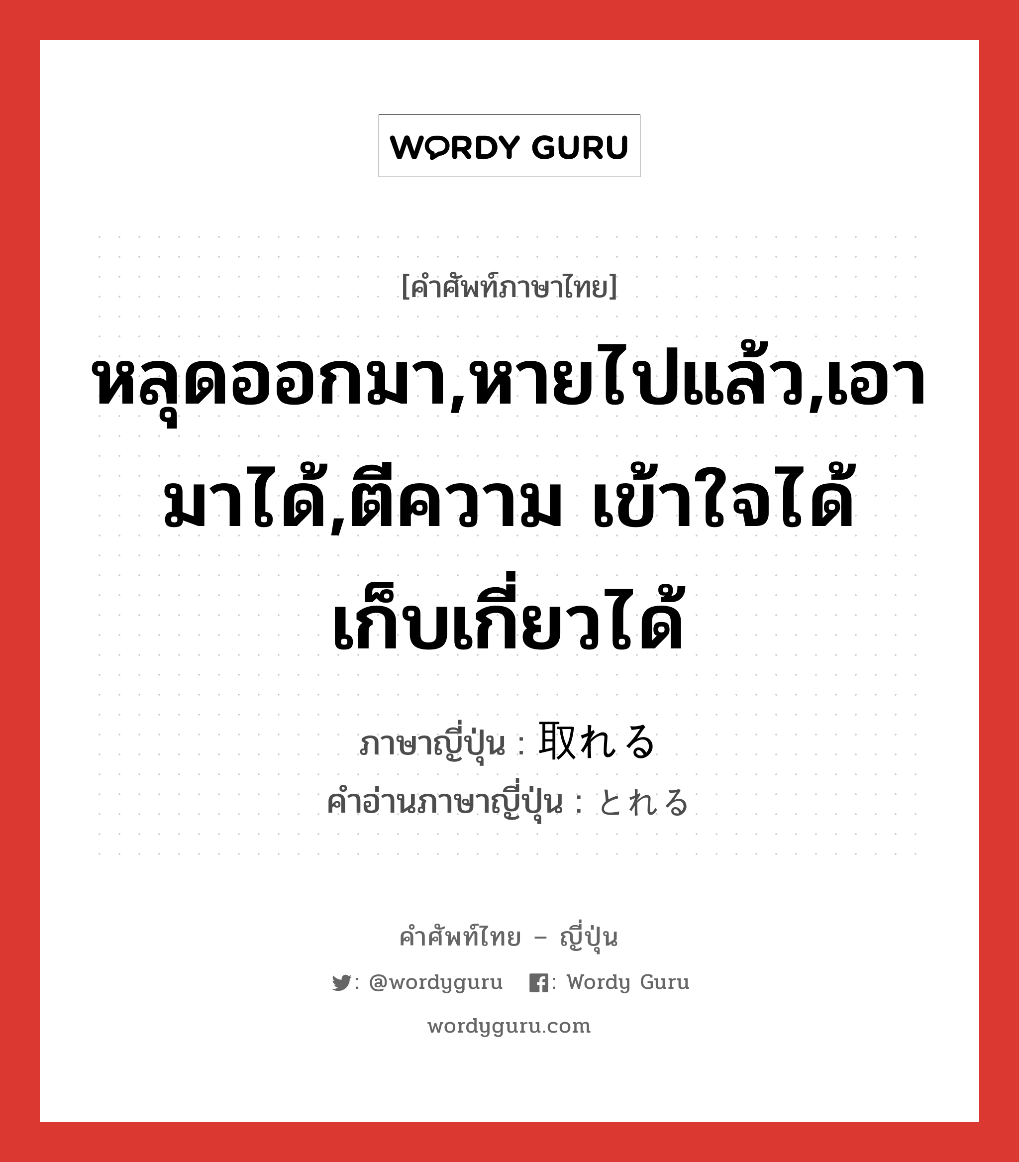 หลุดออกมา,หายไปแล้ว,เอามาได้,ตีความ เข้าใจได้ เก็บเกี่ยวได้ ภาษาญี่ปุ่นคืออะไร, คำศัพท์ภาษาไทย - ญี่ปุ่น หลุดออกมา,หายไปแล้ว,เอามาได้,ตีความ เข้าใจได้ เก็บเกี่ยวได้ ภาษาญี่ปุ่น 取れる คำอ่านภาษาญี่ปุ่น とれる หมวด v1 หมวด v1