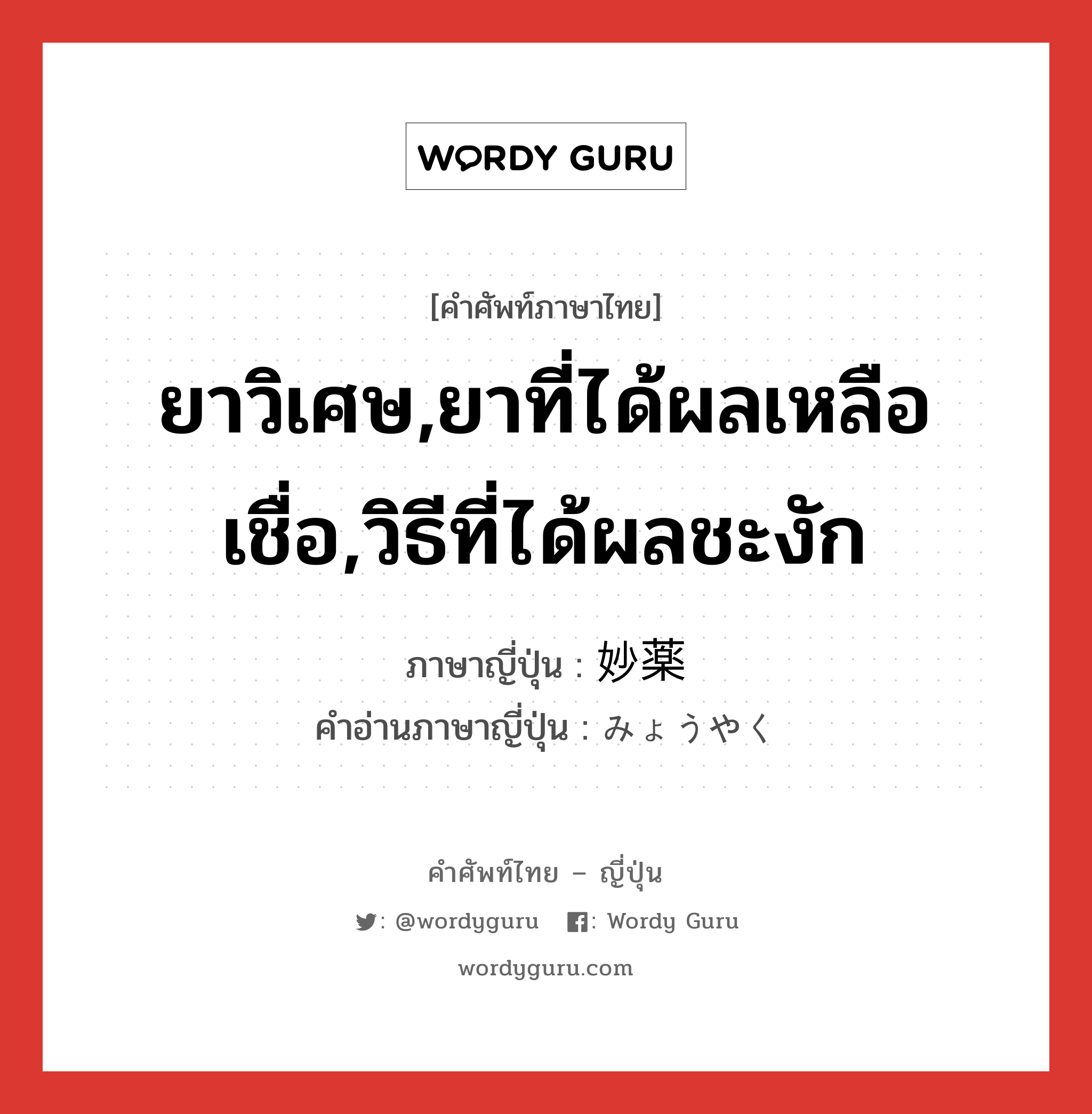 ยาวิเศษ,ยาที่ได้ผลเหลือเชื่อ,วิธีที่ได้ผลชะงัก ภาษาญี่ปุ่นคืออะไร, คำศัพท์ภาษาไทย - ญี่ปุ่น ยาวิเศษ,ยาที่ได้ผลเหลือเชื่อ,วิธีที่ได้ผลชะงัก ภาษาญี่ปุ่น 妙薬 คำอ่านภาษาญี่ปุ่น みょうやく หมวด n หมวด n