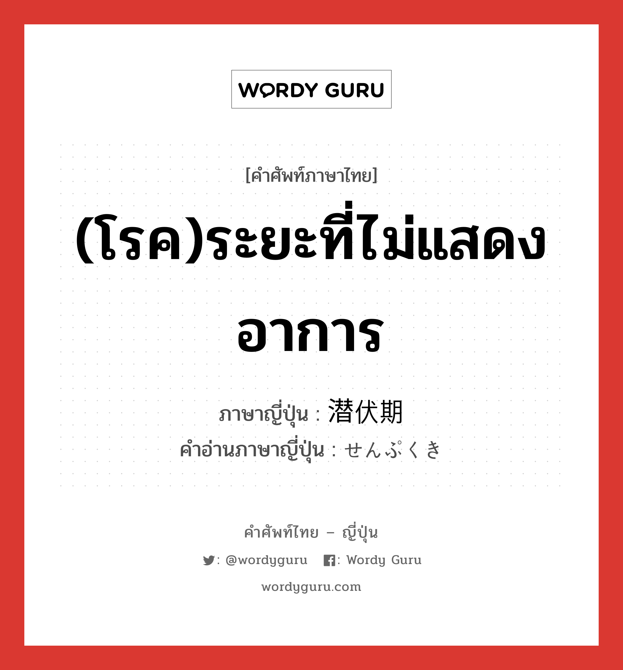 (โรค)ระยะที่ไม่แสดงอาการ ภาษาญี่ปุ่นคืออะไร, คำศัพท์ภาษาไทย - ญี่ปุ่น (โรค)ระยะที่ไม่แสดงอาการ ภาษาญี่ปุ่น 潜伏期 คำอ่านภาษาญี่ปุ่น せんぷくき หมวด n หมวด n