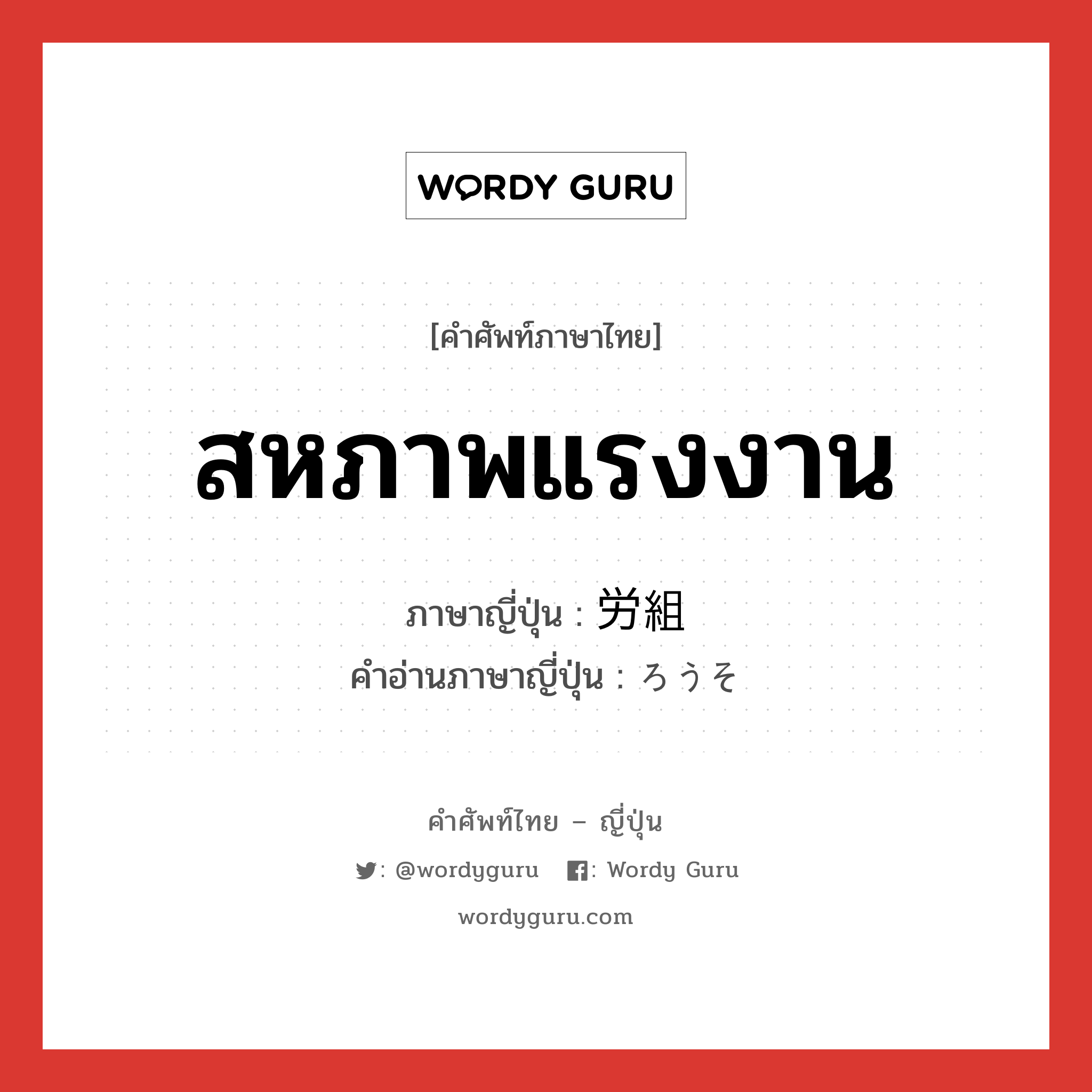 สหภาพแรงงาน ภาษาญี่ปุ่นคืออะไร, คำศัพท์ภาษาไทย - ญี่ปุ่น สหภาพแรงงาน ภาษาญี่ปุ่น 労組 คำอ่านภาษาญี่ปุ่น ろうそ หมวด n หมวด n