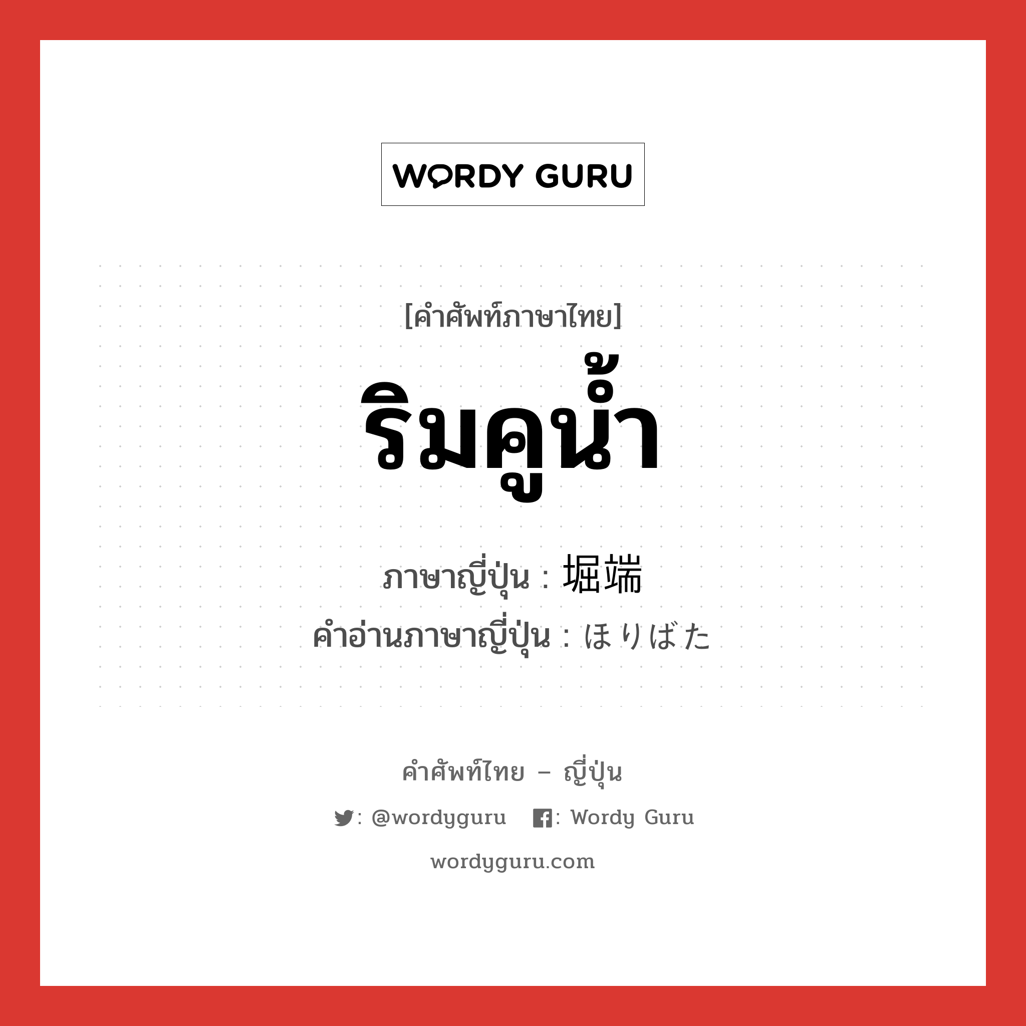 ริมคูน้ำ ภาษาญี่ปุ่นคืออะไร, คำศัพท์ภาษาไทย - ญี่ปุ่น ริมคูน้ำ ภาษาญี่ปุ่น 堀端 คำอ่านภาษาญี่ปุ่น ほりばた หมวด n หมวด n