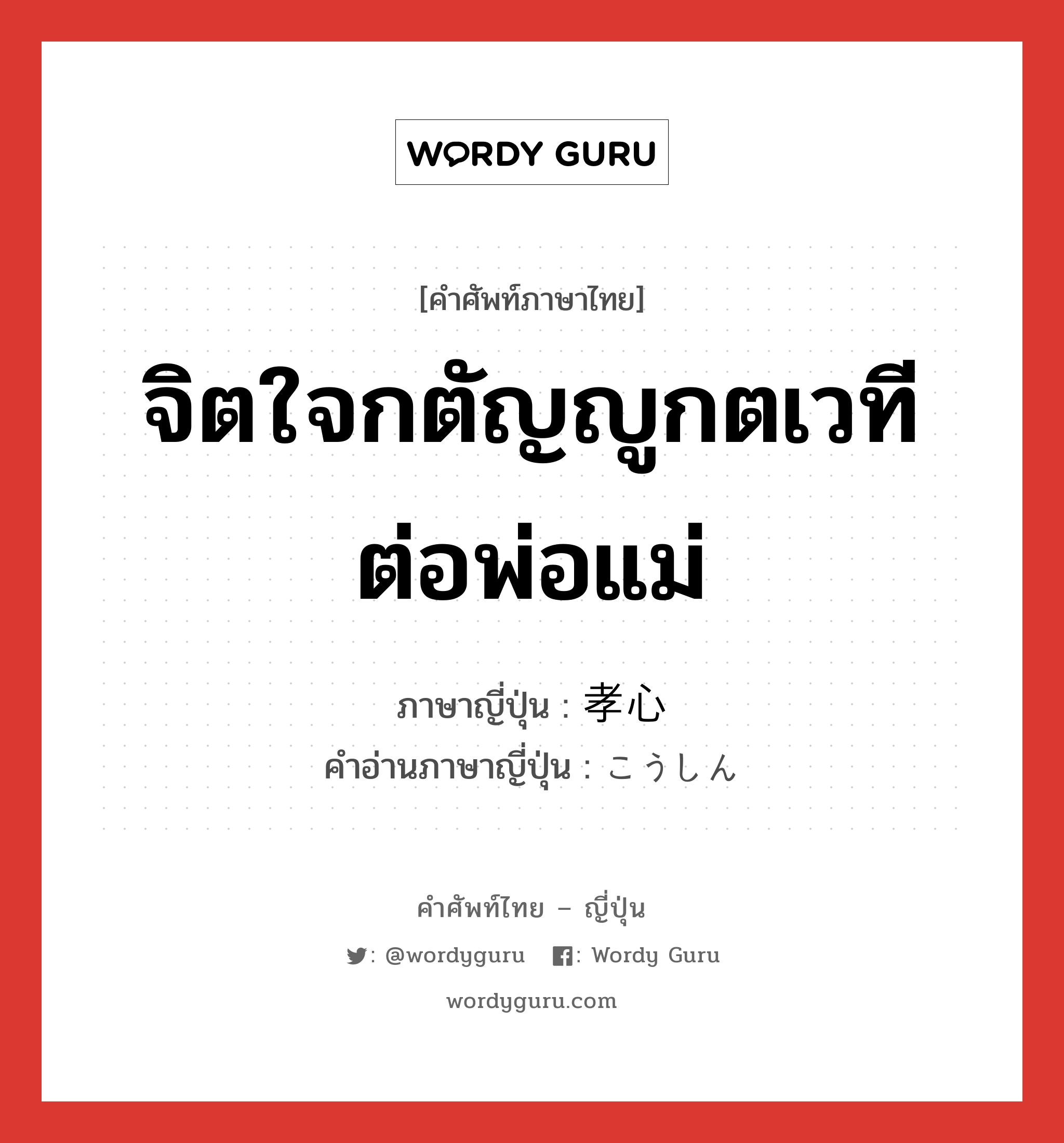 จิตใจกตัญญูกตเวทีต่อพ่อแม่ ภาษาญี่ปุ่นคืออะไร, คำศัพท์ภาษาไทย - ญี่ปุ่น จิตใจกตัญญูกตเวทีต่อพ่อแม่ ภาษาญี่ปุ่น 孝心 คำอ่านภาษาญี่ปุ่น こうしん หมวด n หมวด n