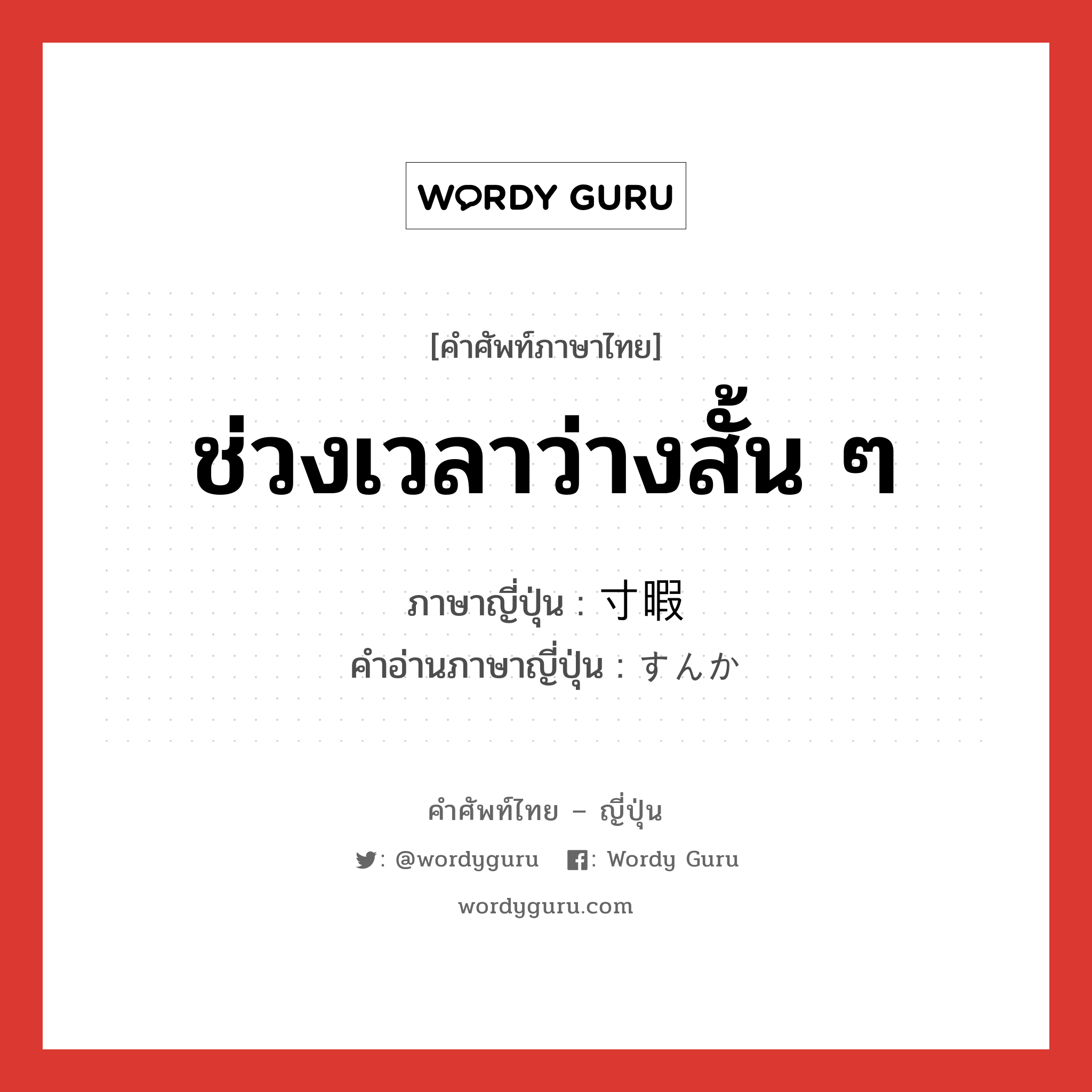 ช่วงเวลาว่างสั้น ๆ ภาษาญี่ปุ่นคืออะไร, คำศัพท์ภาษาไทย - ญี่ปุ่น ช่วงเวลาว่างสั้น ๆ ภาษาญี่ปุ่น 寸暇 คำอ่านภาษาญี่ปุ่น すんか หมวด n หมวด n