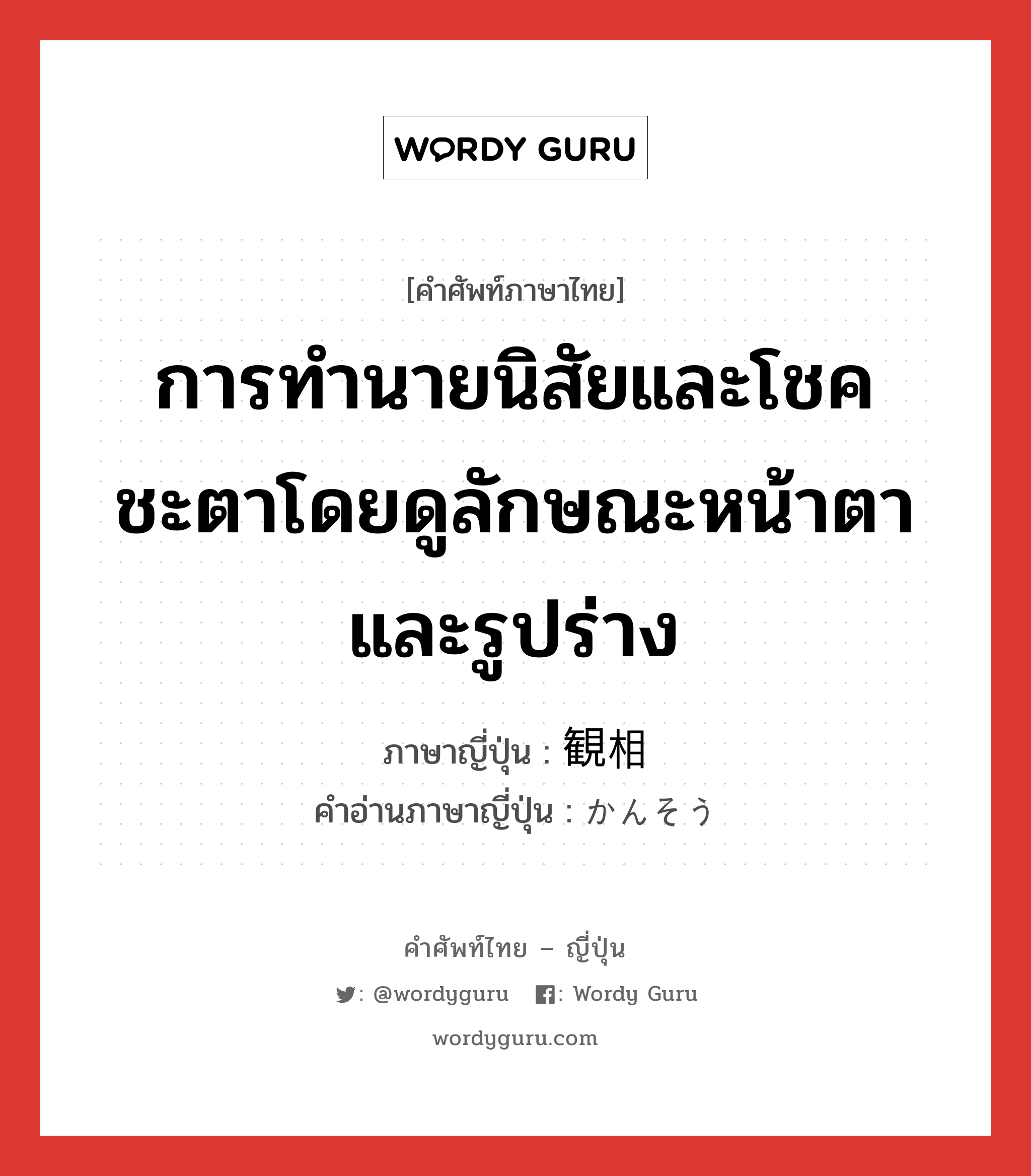 การทำนายนิสัยและโชคชะตาโดยดูลักษณะหน้าตาและรูปร่าง ภาษาญี่ปุ่นคืออะไร, คำศัพท์ภาษาไทย - ญี่ปุ่น การทำนายนิสัยและโชคชะตาโดยดูลักษณะหน้าตาและรูปร่าง ภาษาญี่ปุ่น 観相 คำอ่านภาษาญี่ปุ่น かんそう หมวด n หมวด n