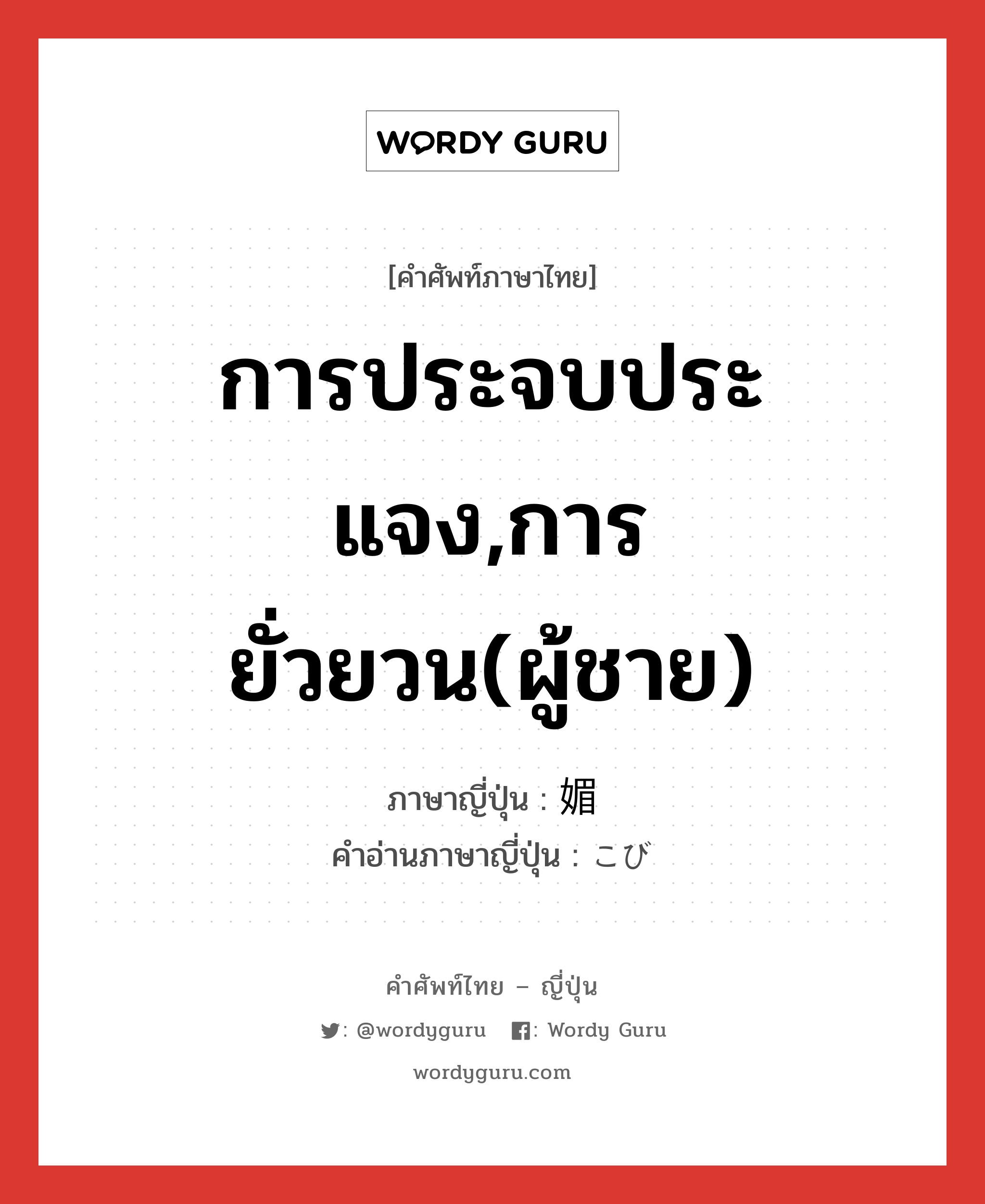 การประจบประแจง,การยั่วยวน(ผู้ชาย) ภาษาญี่ปุ่นคืออะไร, คำศัพท์ภาษาไทย - ญี่ปุ่น การประจบประแจง,การยั่วยวน(ผู้ชาย) ภาษาญี่ปุ่น 媚 คำอ่านภาษาญี่ปุ่น こび หมวด n หมวด n