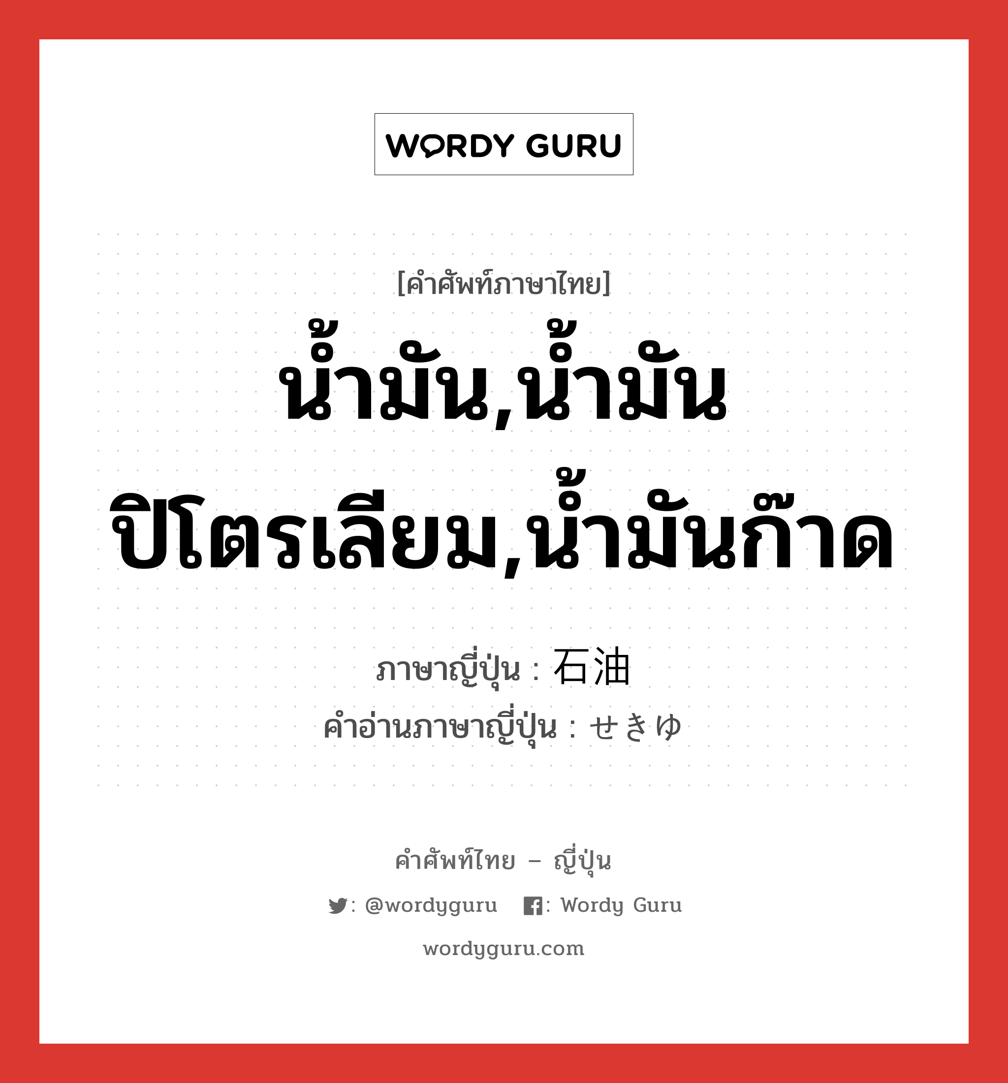 น้ำมัน,น้ำมันปิโตรเลียม,น้ำมันก๊าด ภาษาญี่ปุ่นคืออะไร, คำศัพท์ภาษาไทย - ญี่ปุ่น น้ำมัน,น้ำมันปิโตรเลียม,น้ำมันก๊าด ภาษาญี่ปุ่น 石油 คำอ่านภาษาญี่ปุ่น せきゆ หมวด n หมวด n