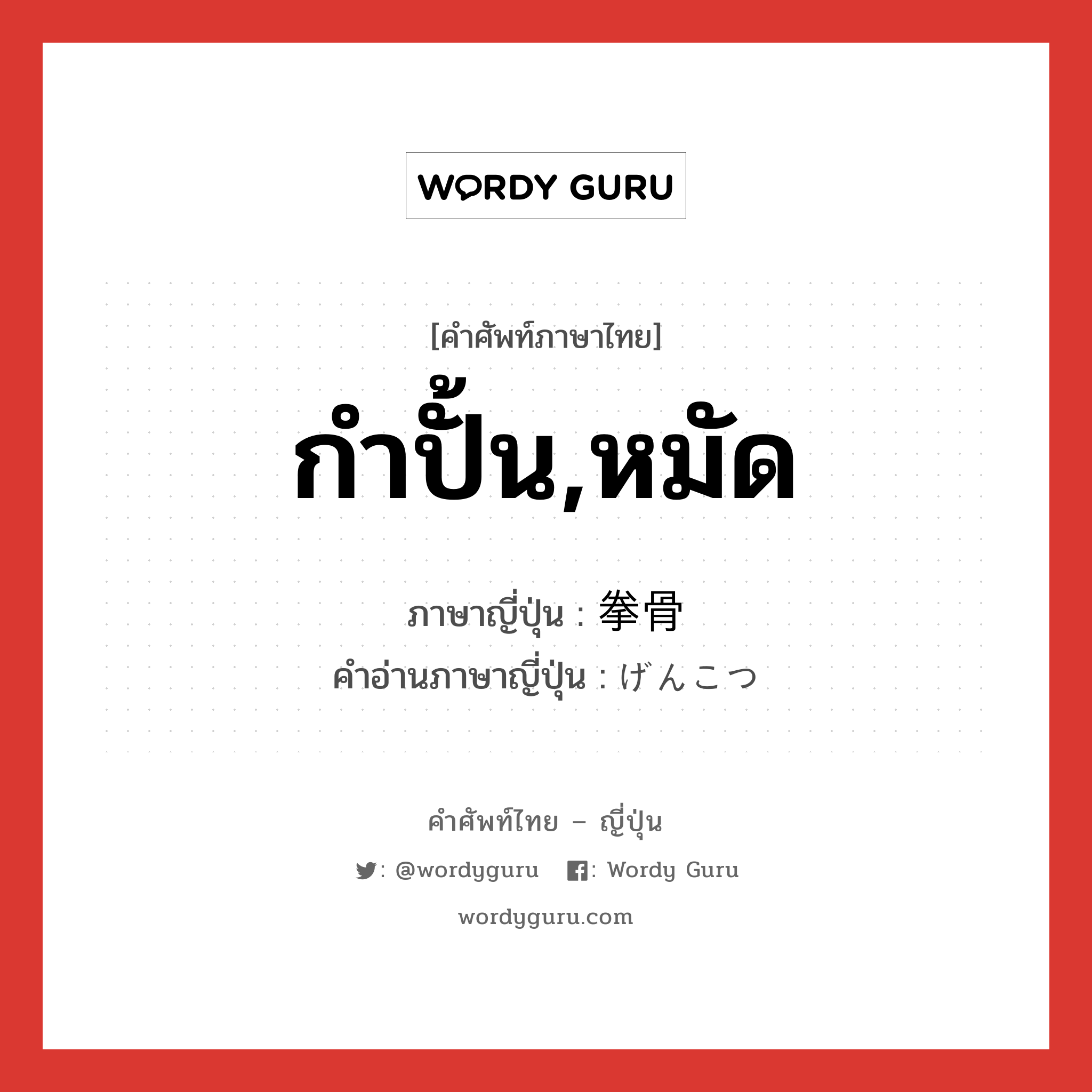 กำปั้น,หมัด ภาษาญี่ปุ่นคืออะไร, คำศัพท์ภาษาไทย - ญี่ปุ่น กำปั้น,หมัด ภาษาญี่ปุ่น 拳骨 คำอ่านภาษาญี่ปุ่น げんこつ หมวด n หมวด n