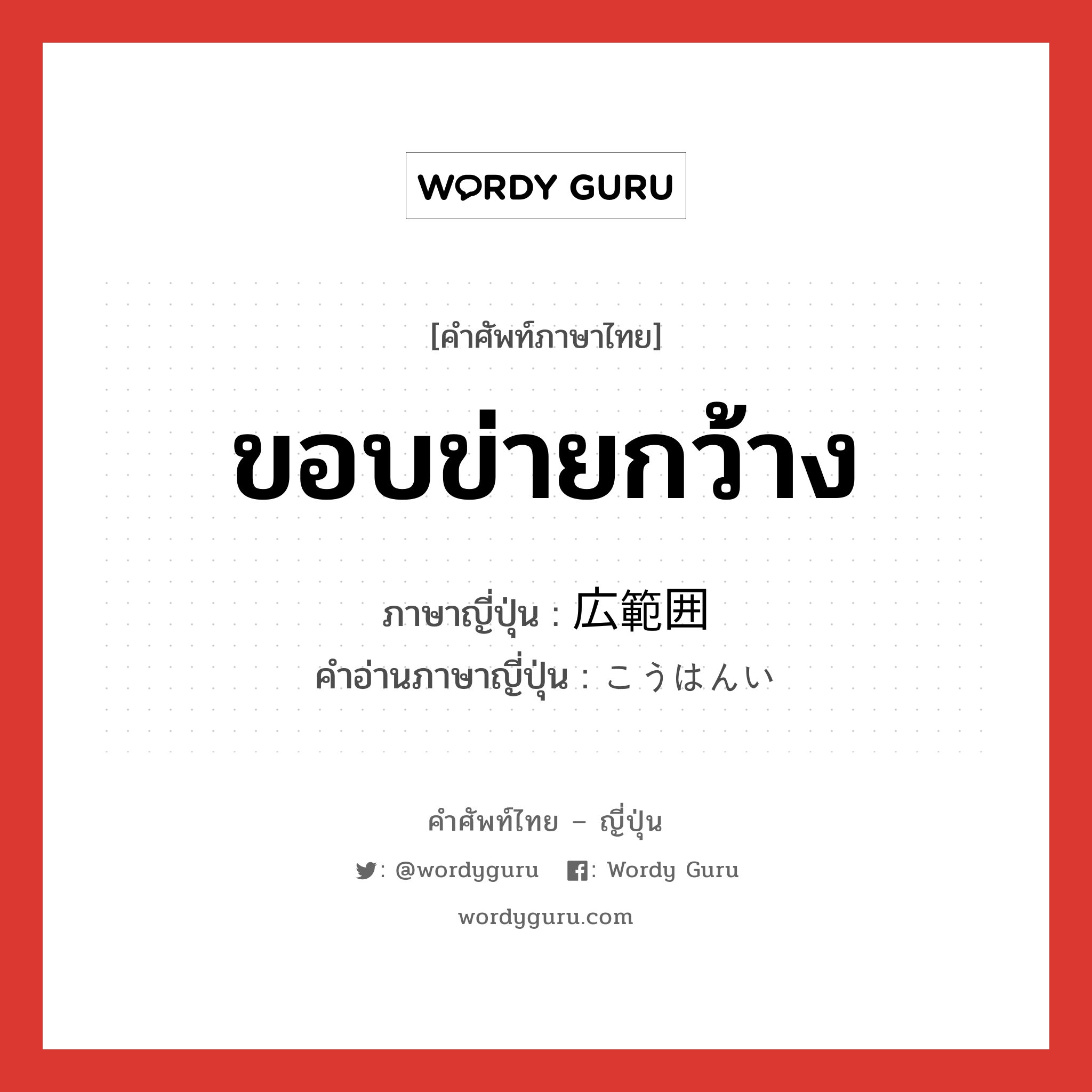 ขอบข่ายกว้าง ภาษาญี่ปุ่นคืออะไร, คำศัพท์ภาษาไทย - ญี่ปุ่น ขอบข่ายกว้าง ภาษาญี่ปุ่น 広範囲 คำอ่านภาษาญี่ปุ่น こうはんい หมวด adj-na หมวด adj-na